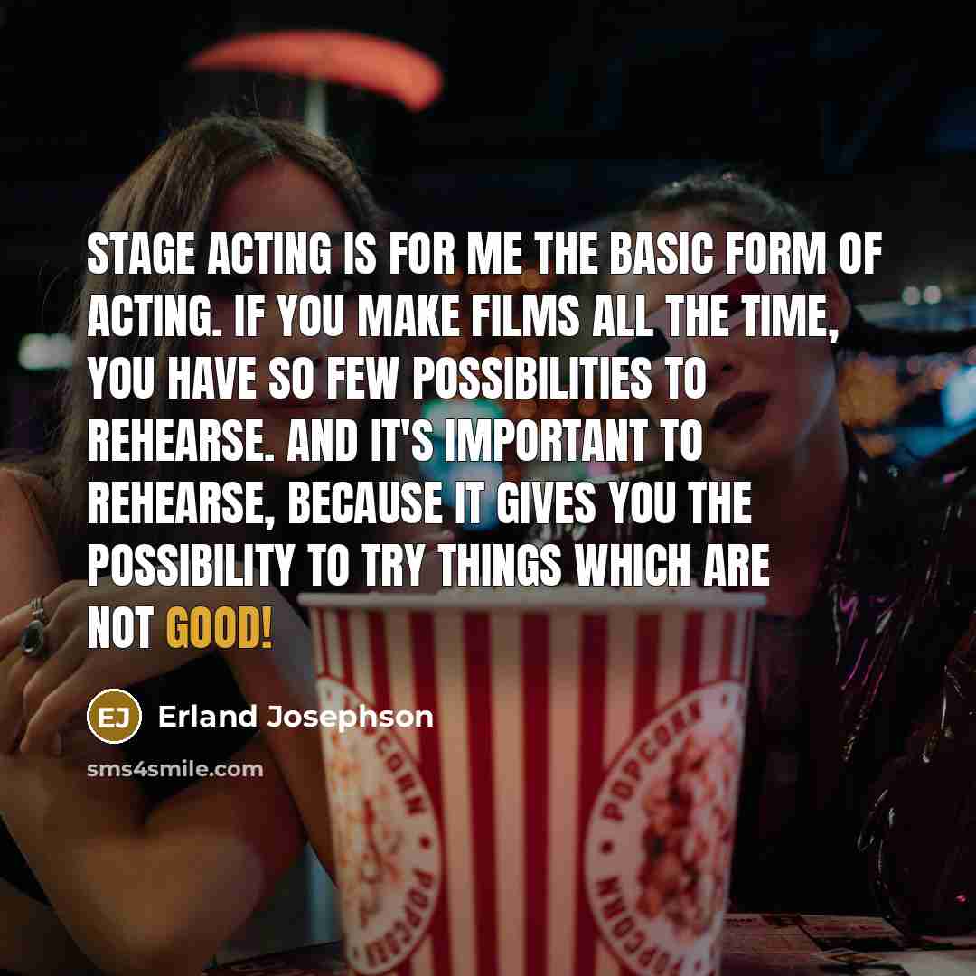 “Stage acting is for me the basic form of acting. If you make films all the time, you have so few possibilities to rehearse. And it's important to rehearse, because it gives you the possibility to try things which are not good!” quote by Erland Josephson