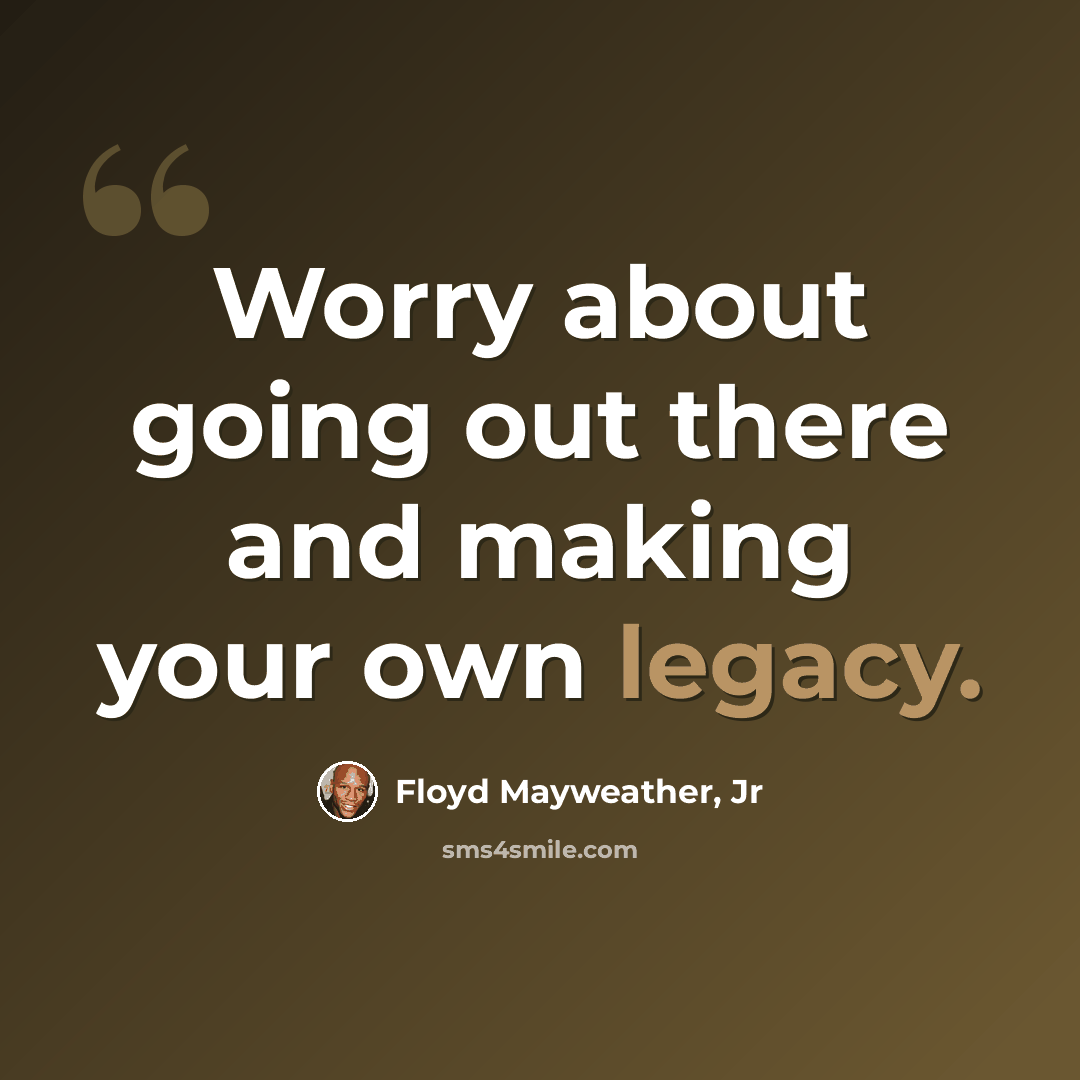 “Worry about going out there and making your own legacy.” quote by Floyd Mayweather, Jr
