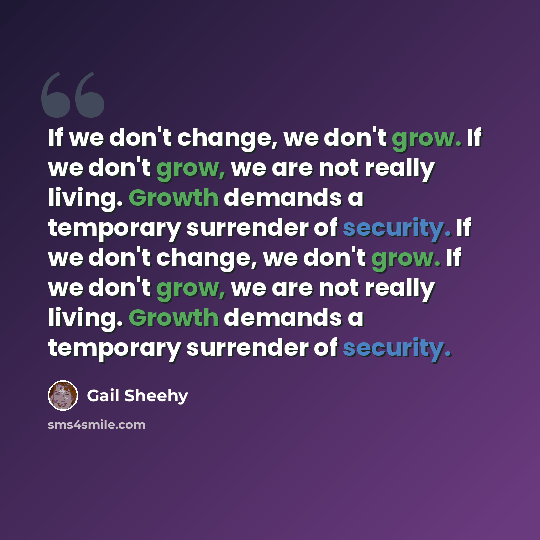 “If we don't change, we don't grow. If we don't grow, we are not really living. Growth demands a temporary surrender of security. If we don't change, we don't grow. If we don't grow, we are not really living. Growth demands a temporary surrender of security.” quote by Gail Sheehy