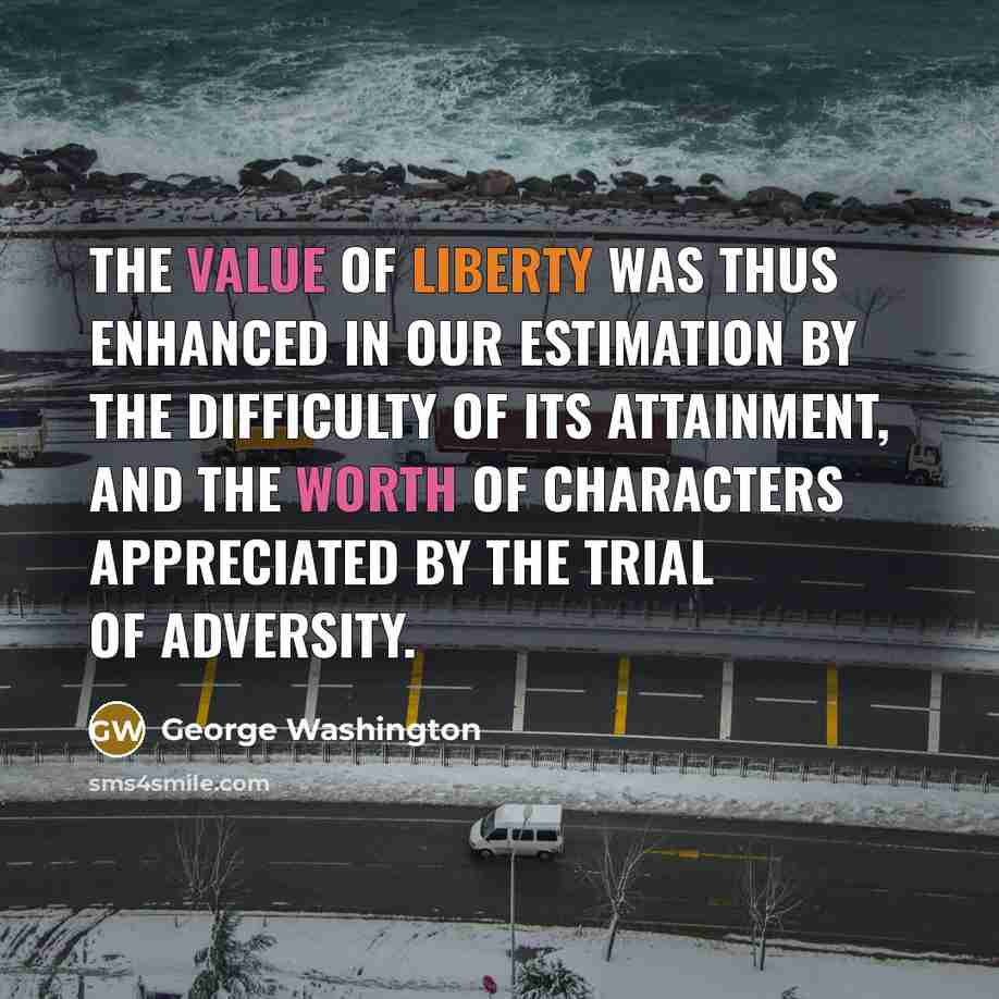 “The value of liberty was thus enhanced in our estimation by the difficulty of its attainment, and the worth of characters appreciated by the trial of adversity.” quote by George Washington