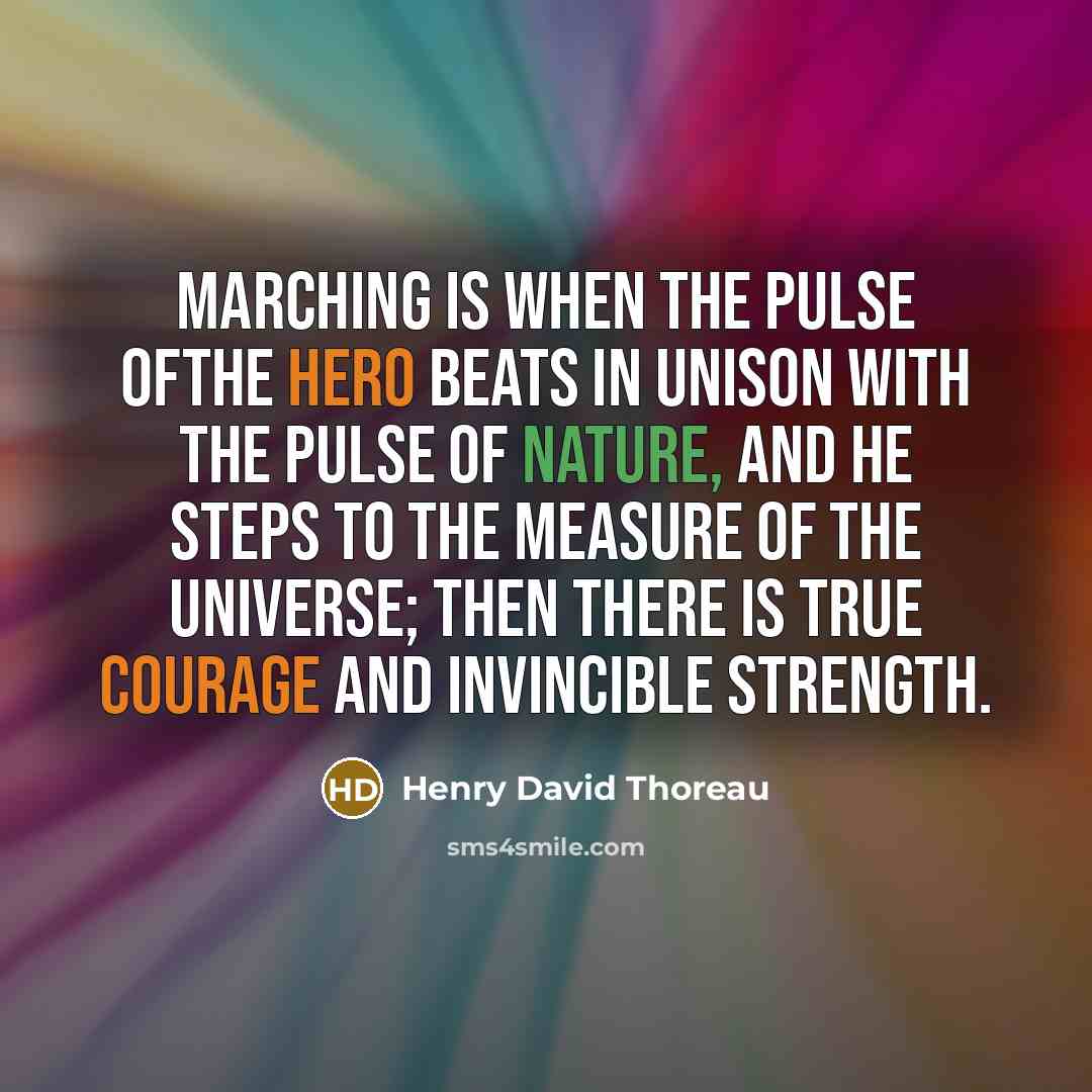 “Marching is when the pulse ofthe hero beats in unison with the pulse of Nature, and he steps to the measure of the universe; then there is true courage and invincible strength.” quote by Henry David Thoreau