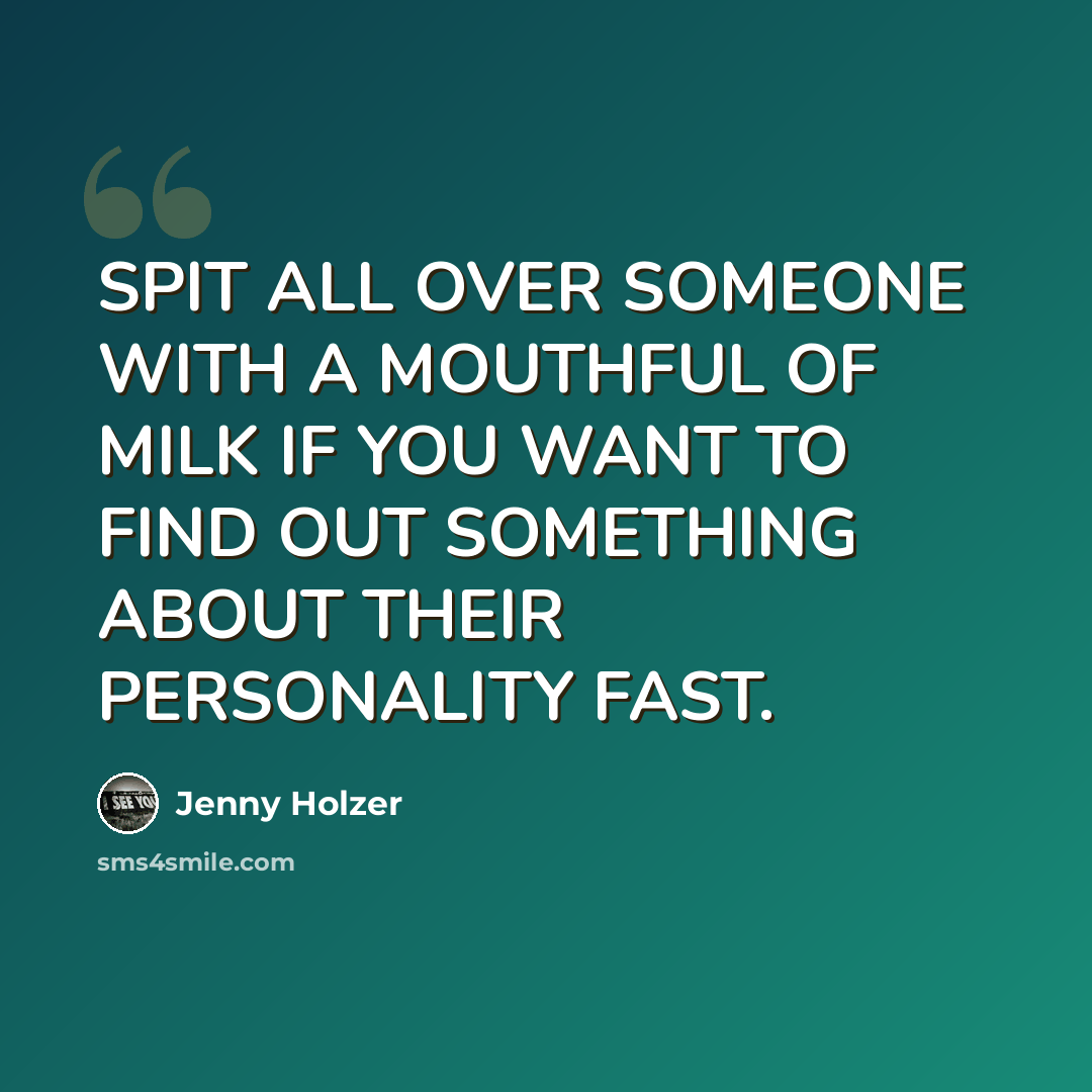 “SPIT ALL OVER SOMEONE WITH A MOUTHFUL OF MILK IF YOU WANT TO FIND OUT SOMETHING ABOUT THEIR PERSONALITY FAST.” quote by Jenny Holzer