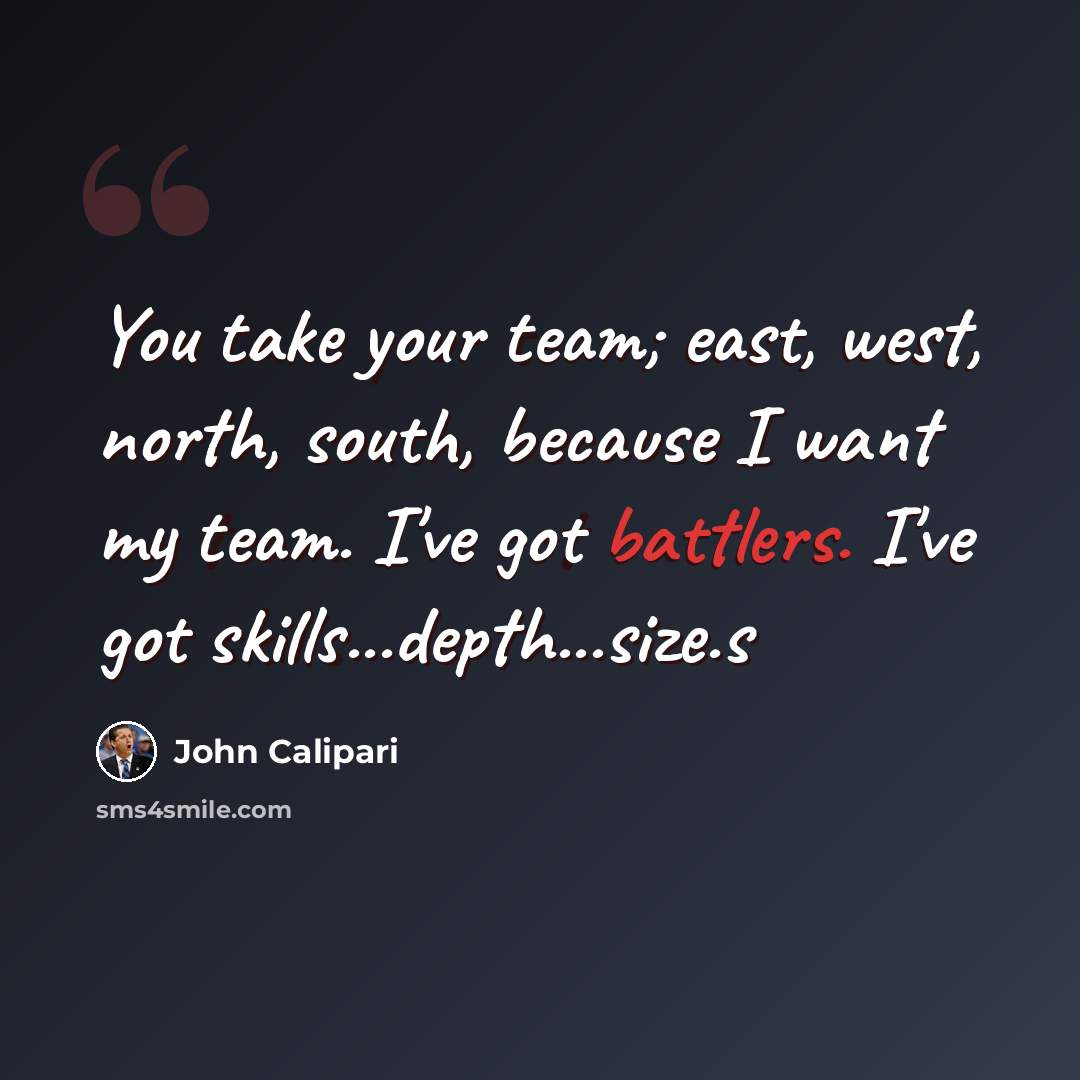 “You take your team; east, west, north, south, because I want my team. I've got battlers. I've got skills...depth...size.s” quote by John Calipari