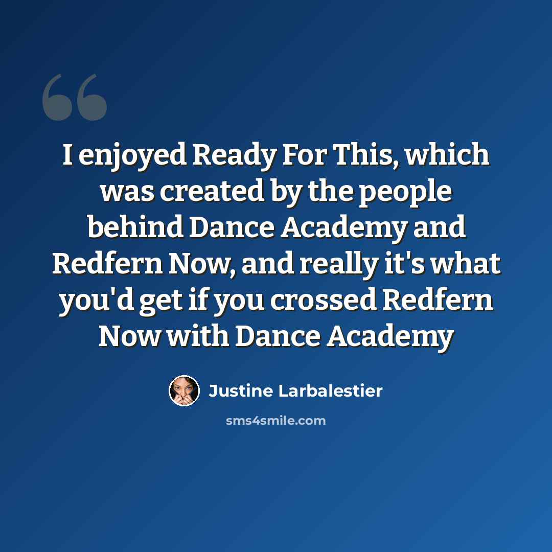 “I enjoyed Ready For This, which was created by the people behind Dance Academy and Redfern Now, and really it's what you'd get if you crossed Redfern Now with Dance Academy” quote by Justine Larbalestier