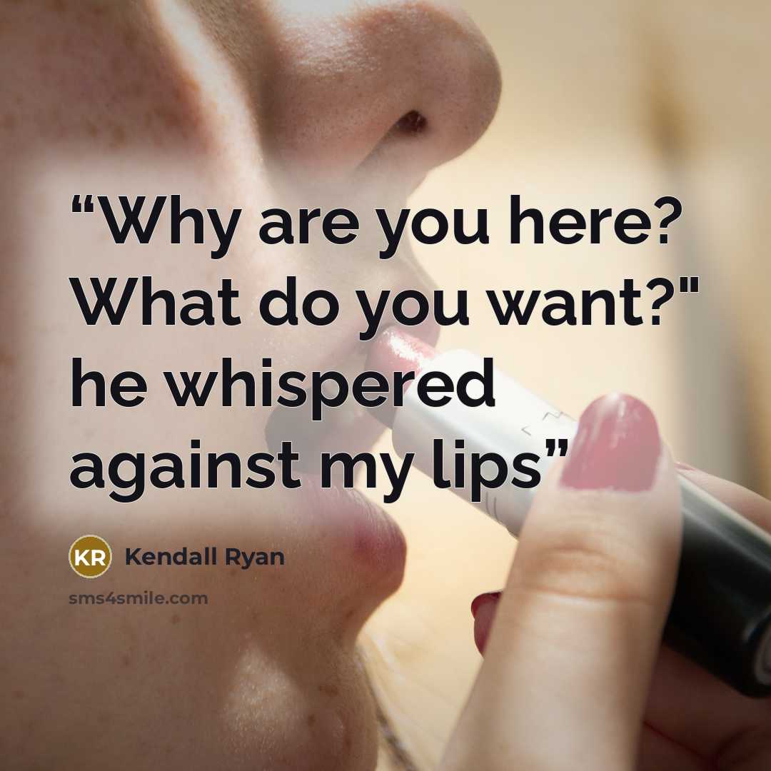 “Why are you here? What do you want?" he whispered against my lips” quote by Kendall Ryan