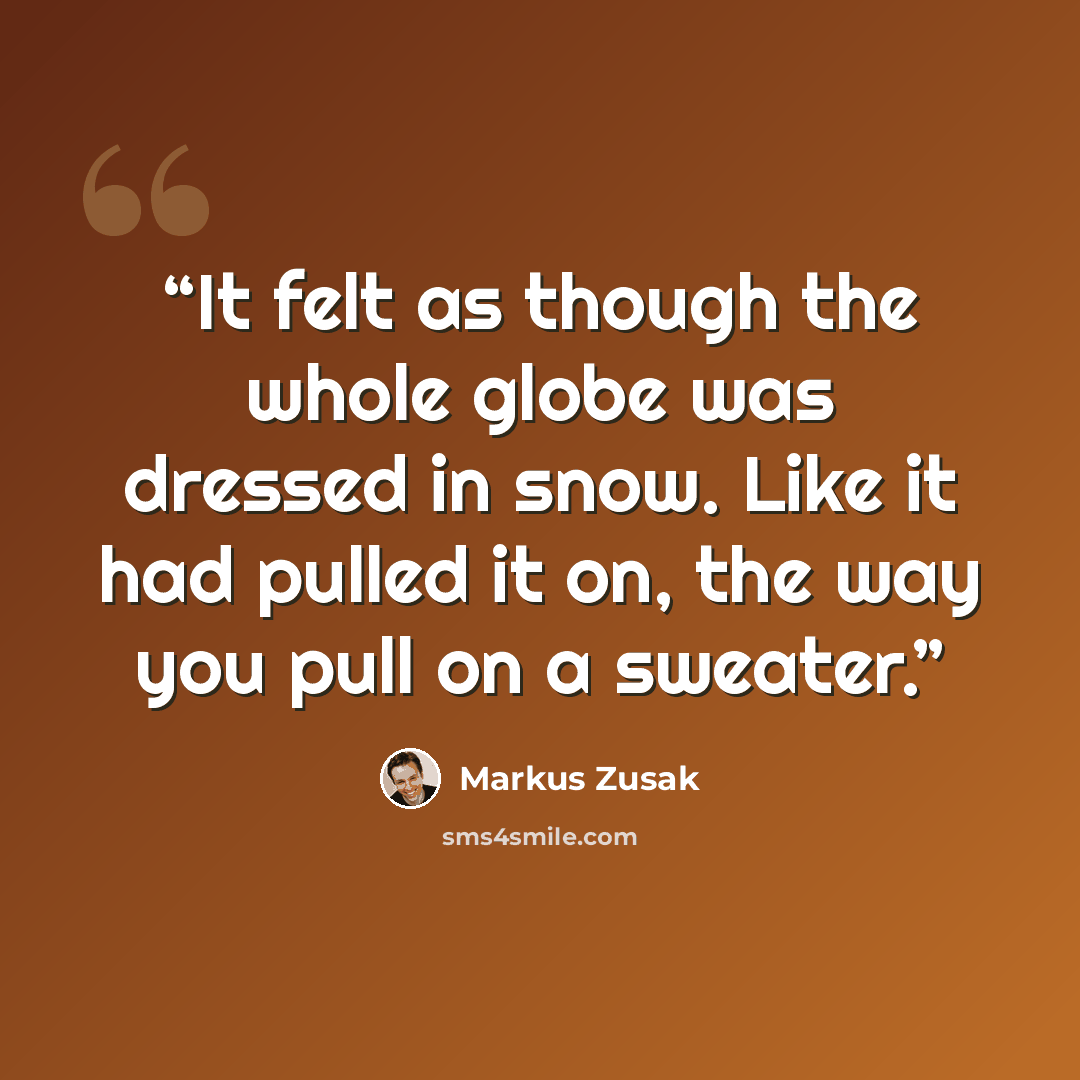 “It felt as though the whole globe was dressed in snow. Like it had pulled it on, the way you pull on a sweater.” quote by Markus Zusak
