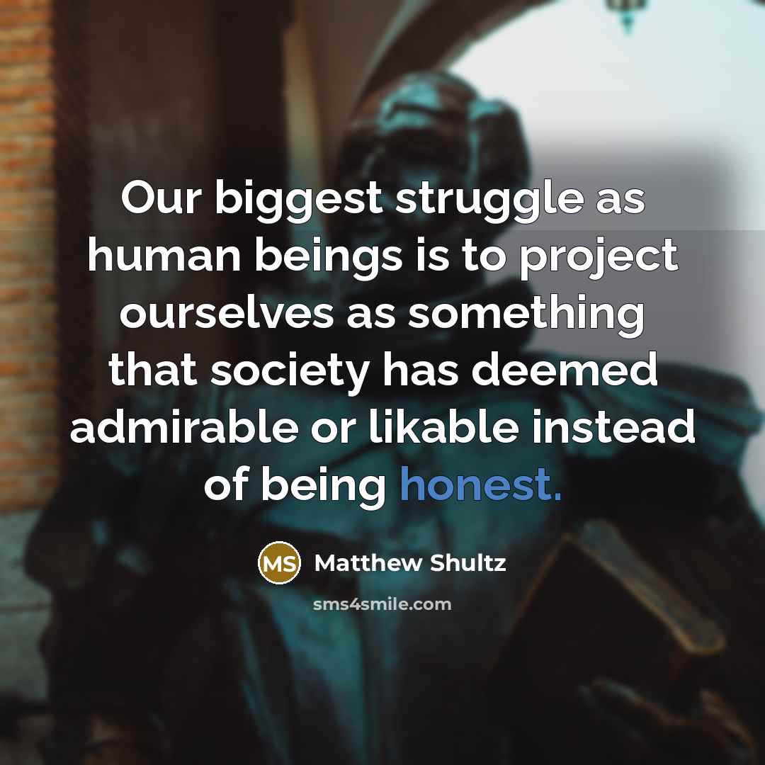 “Our biggest struggle as human beings is to project ourselves as something that society has deemed admirable or likable instead of being honest.” quote by Matthew Shultz