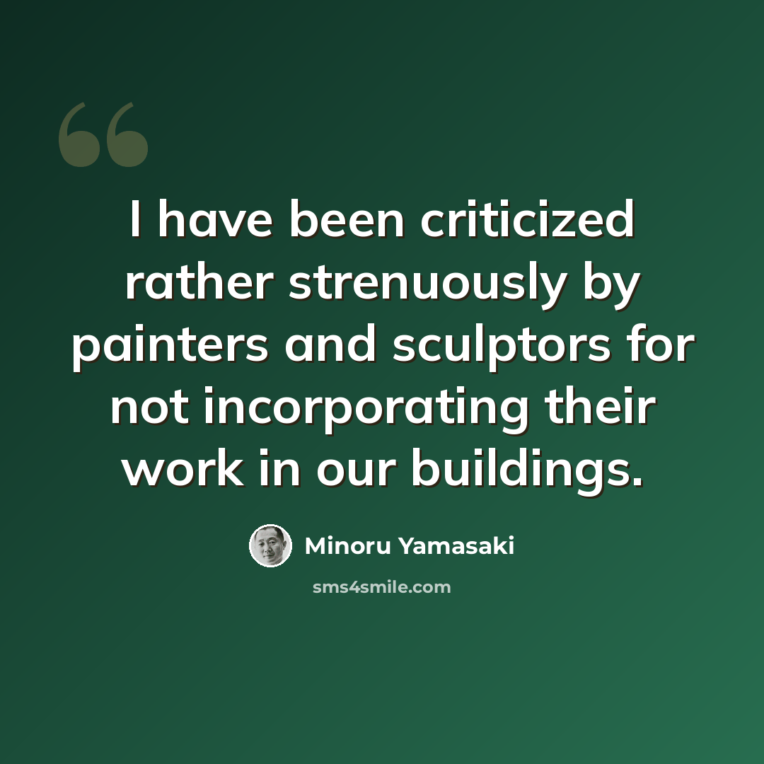 “I have been criticized rather strenuously by painters and sculptors for not incorporating their work in our buildings.” quote by Minoru Yamasaki