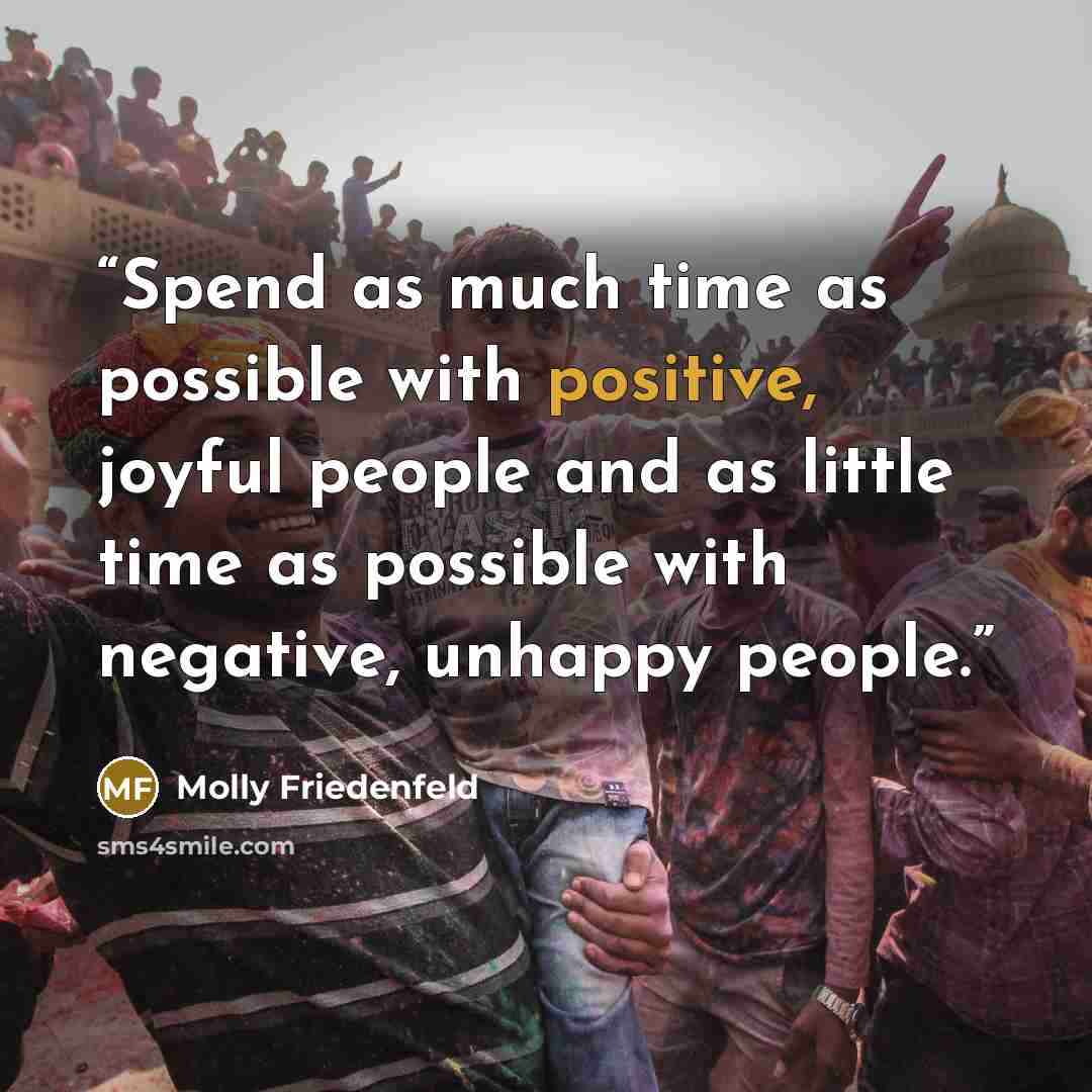 “Spend as much time as possible with positive, joyful people and as little time as possible with negative, unhappy people.” quote by Molly Friedenfeld