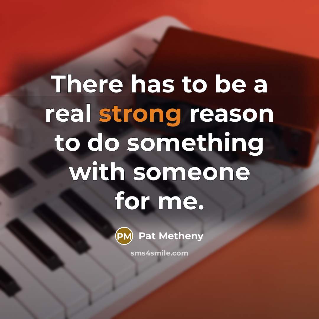 “There has to be a real strong reason to do something with someone for me.” quote by Pat Metheny