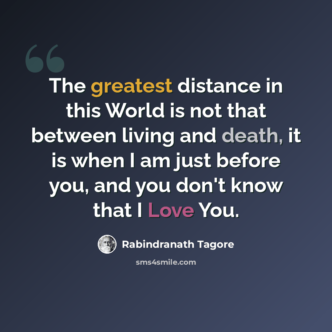 “The greatest distance in this World is not that between living and death, it is when I am just before you, and you don't know that I Love You.” quote by Rabindranath Tagore