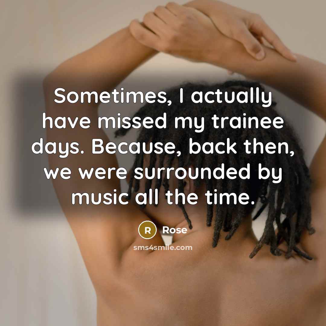 “Sometimes, I actually have missed my trainee days. Because, back then, we were surrounded by music all the time.” quote by Rose