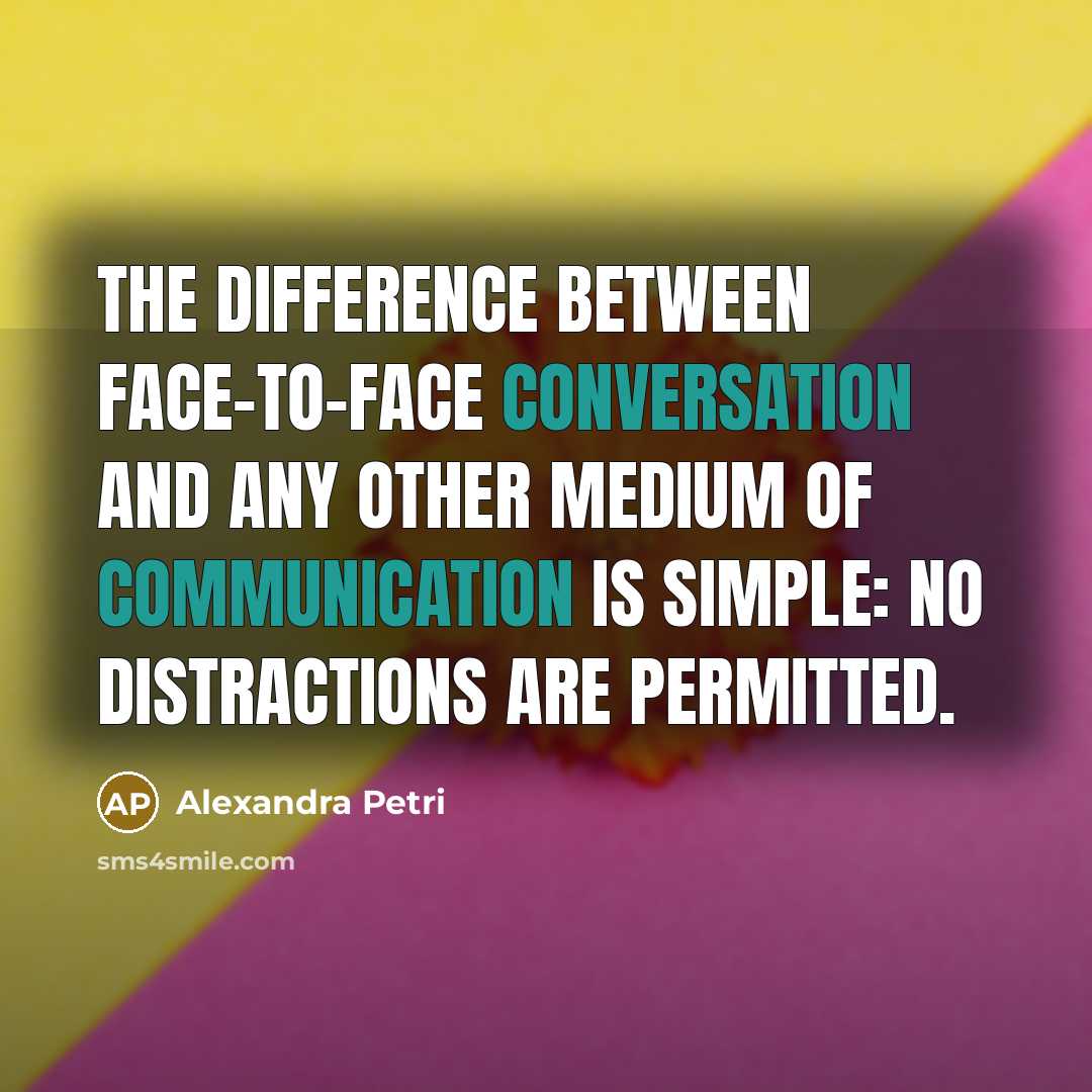 “The difference between face-to-face conversation and any other medium of communication is simple: No distractions are permitted.” quote by Alexandra Petri