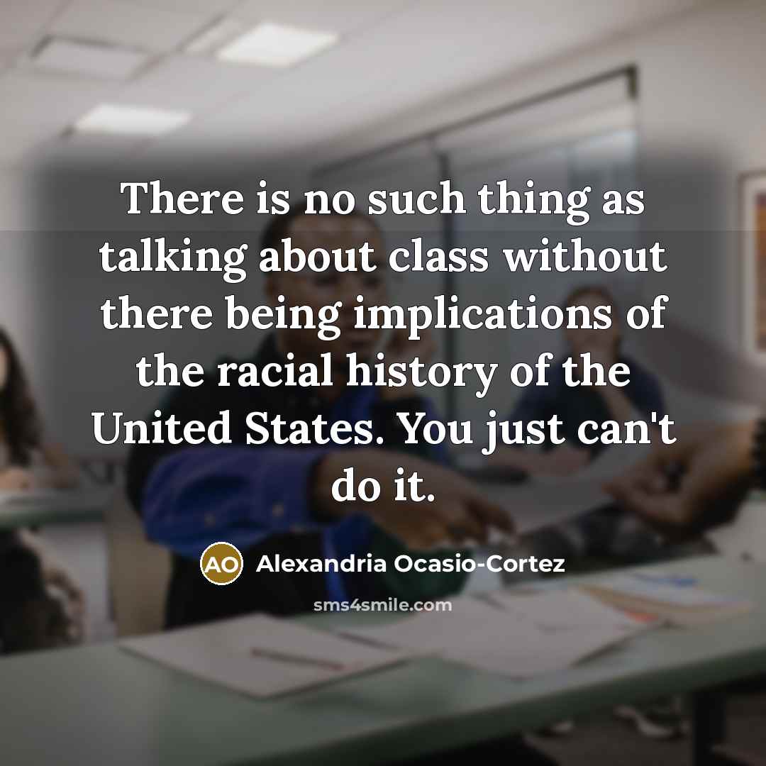 “There is no such thing as talking about class without there being implications of the racial history of the United States. You just can't do it.” quote by Alexandria Ocasio-Cortez