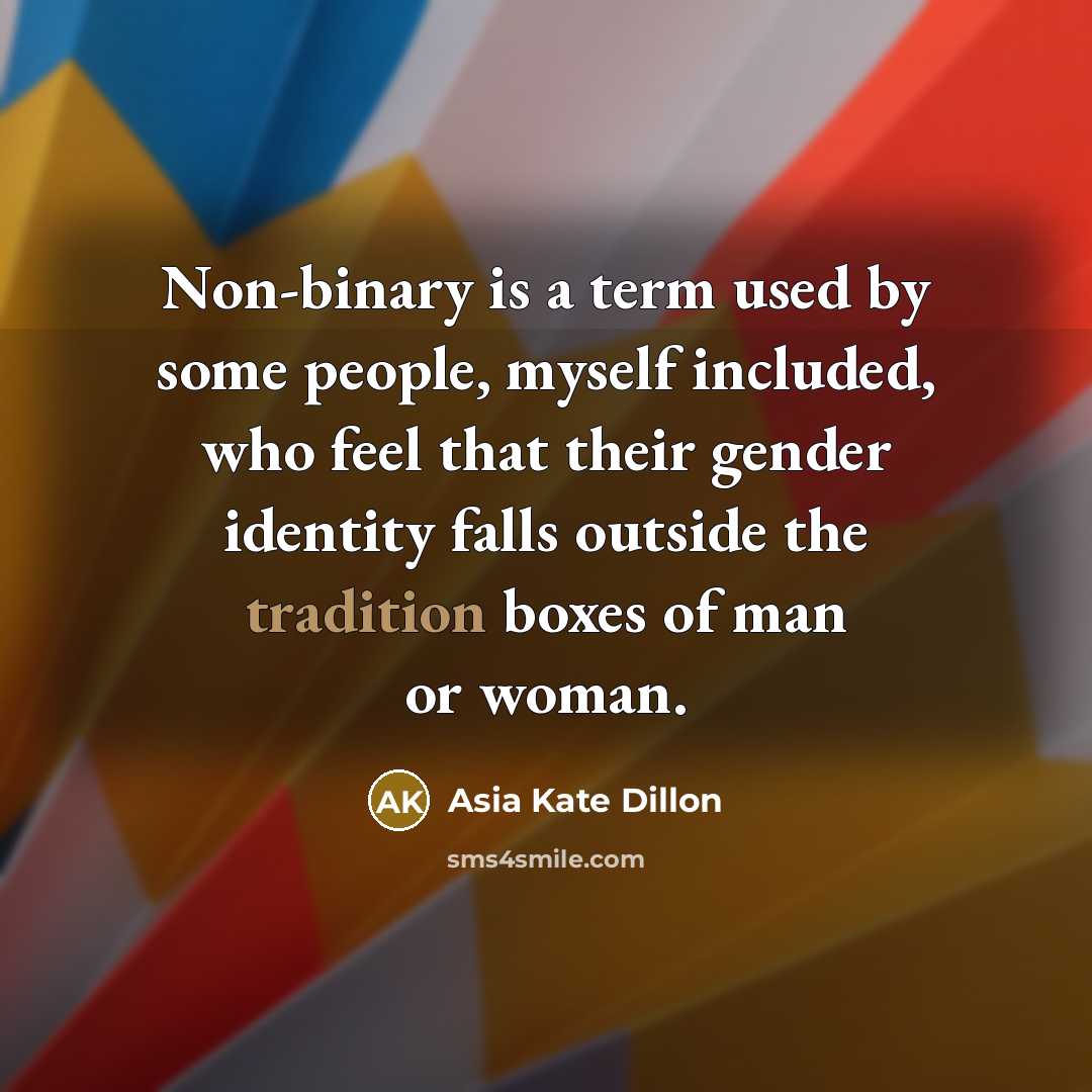 “Non-binary is a term used by some people, myself included, who feel that their gender identity falls outside the tradition boxes of man or woman.” quote by Asia Kate Dillon