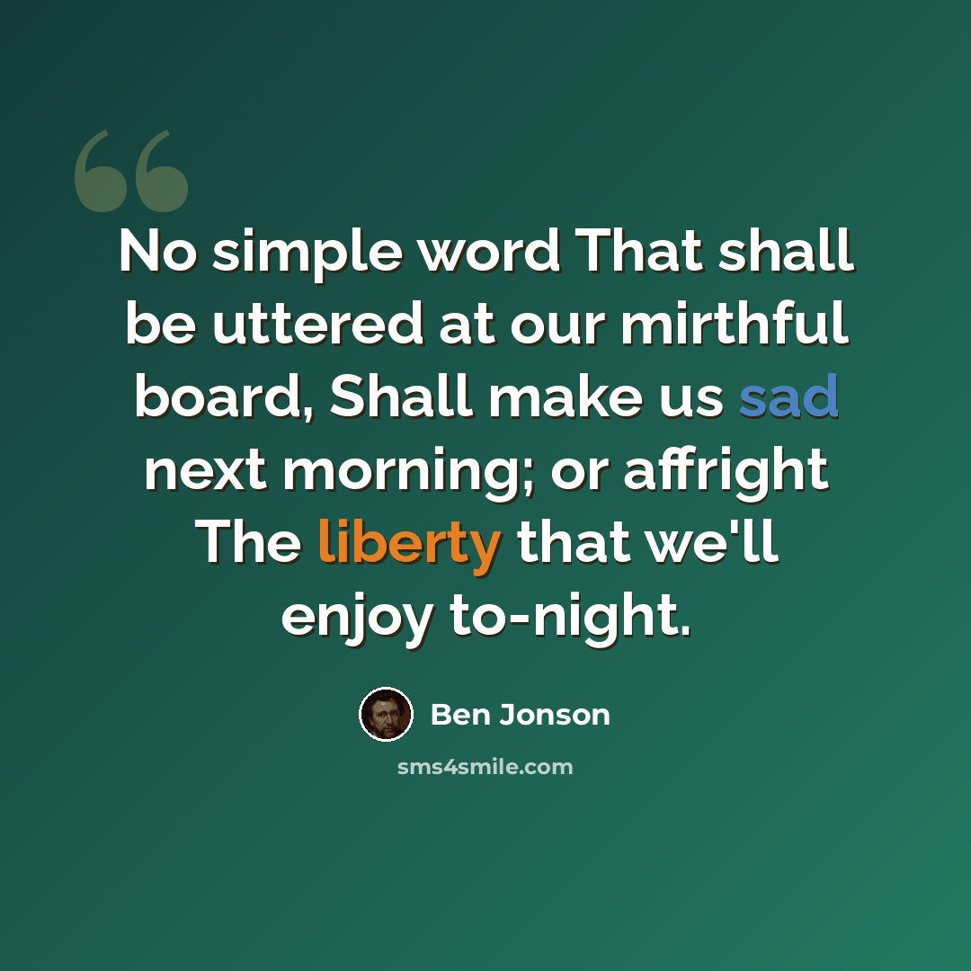 “No simple word That shall be uttered at our mirthful board, Shall make us sad next morning; or affright The liberty that we'll enjoy to-night.” quote by Ben Jonson