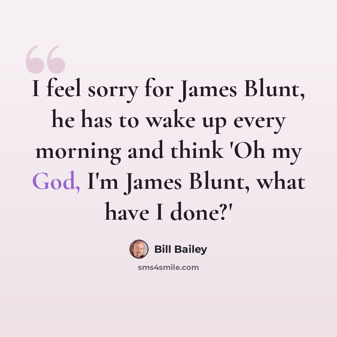 “I feel sorry for James Blunt, he has to wake up every morning and think 'Oh my God, I'm James Blunt, what have I done?'” quote by Bill Bailey