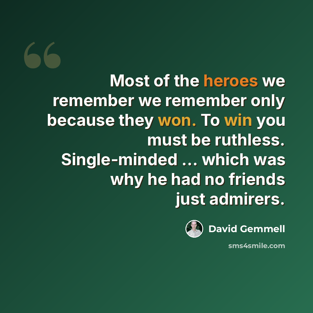 “Most of the heroes we remember we remember only because they won. To win you must be ruthless. Single-minded ... which was why he had no friends just admirers.” quote by David Gemmell