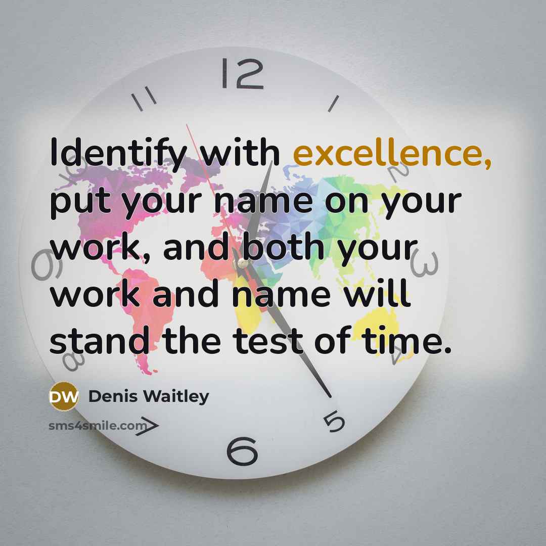 “Identify with excellence, put your name on your work, and both your work and name will stand the test of time.” quote by Denis Waitley