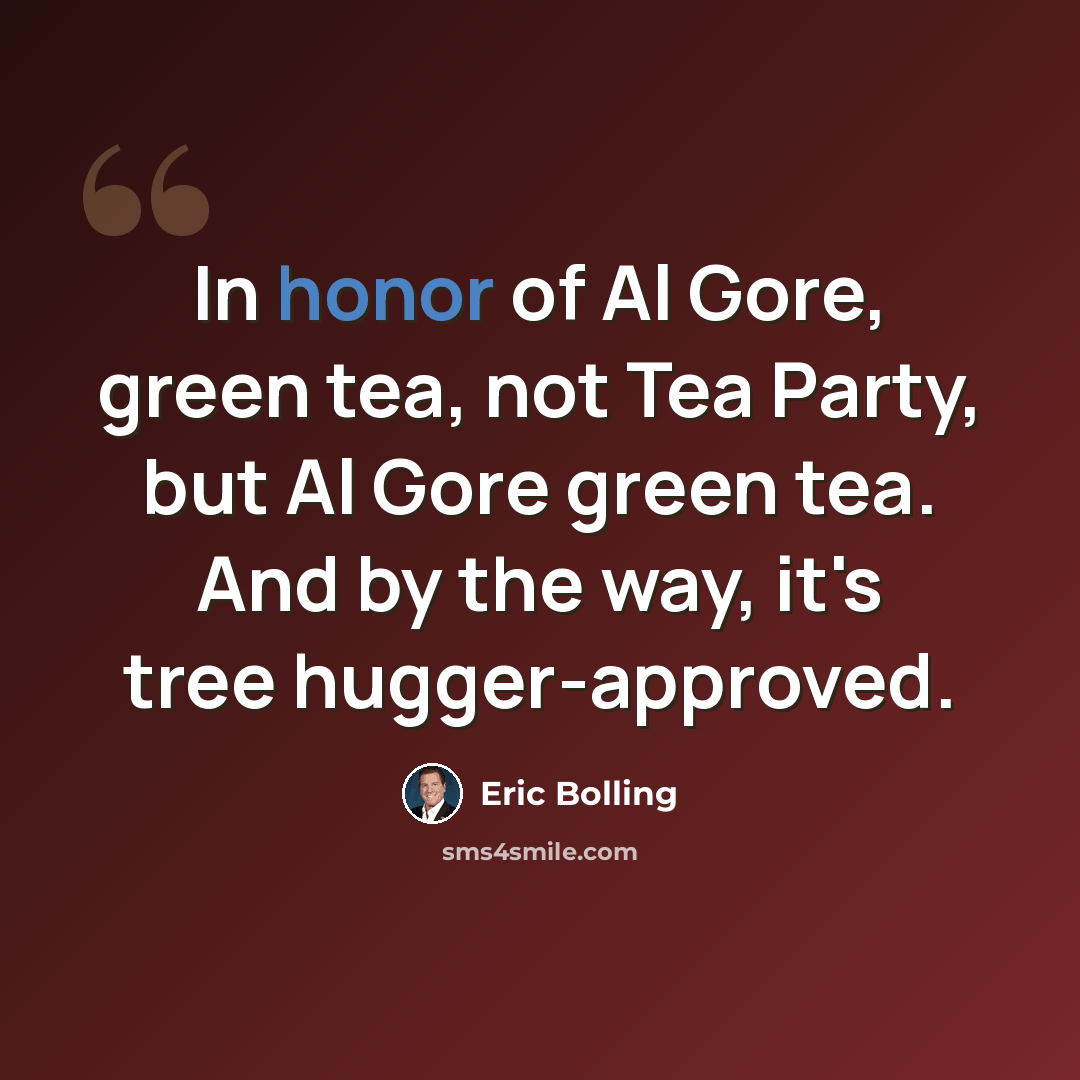 “In honor of Al Gore, green tea, not Tea Party, but Al Gore green tea. And by the way, it's tree hugger-approved.” quote by Eric Bolling