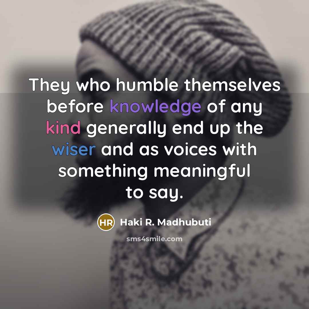 “They who humble themselves before knowledge of any kind generally end up the wiser and as voices with something meaningful to say.” quote by Haki R. Madhubuti
