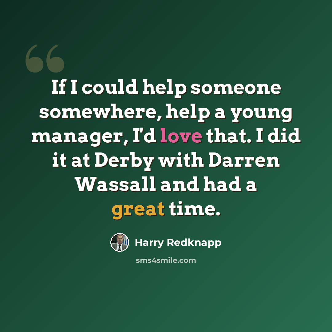 “If I could help someone somewhere, help a young manager, I'd love that. I did it at Derby with Darren Wassall and had a great time.” quote by Harry Redknapp