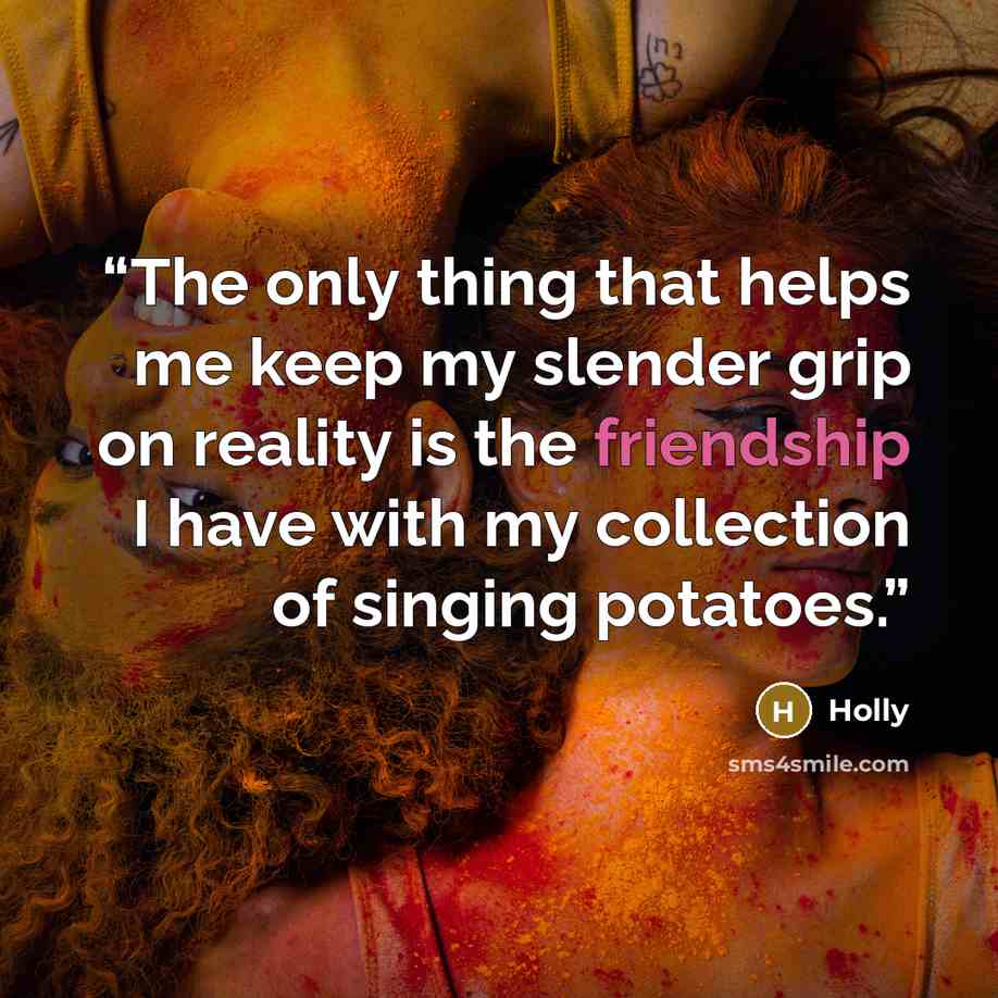 “The only thing that helps me keep my slender grip on reality is the friendship I have with my collection of singing potatoes.” quote by Holly
