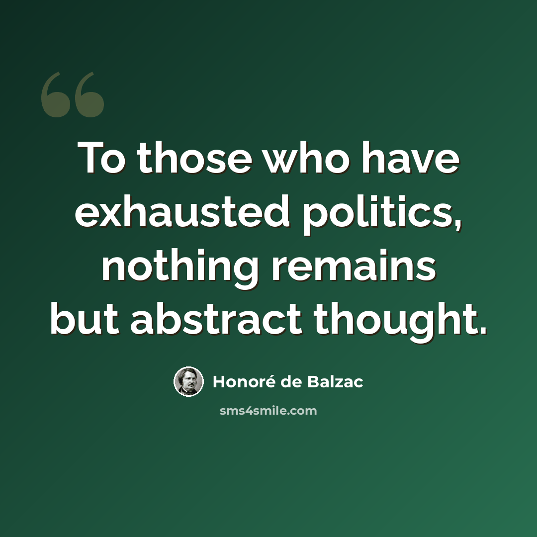 “To those who have exhausted politics, nothing remains but abstract thought.” quote by Honore de Balzac