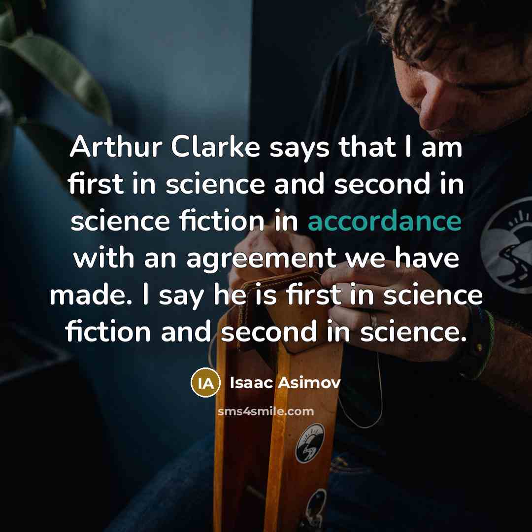 “Arthur Clarke says that I am first in science and second in science fiction in accordance with an agreement we have made. I say he is first in science fiction and second in science.” quote by Isaac Asimov