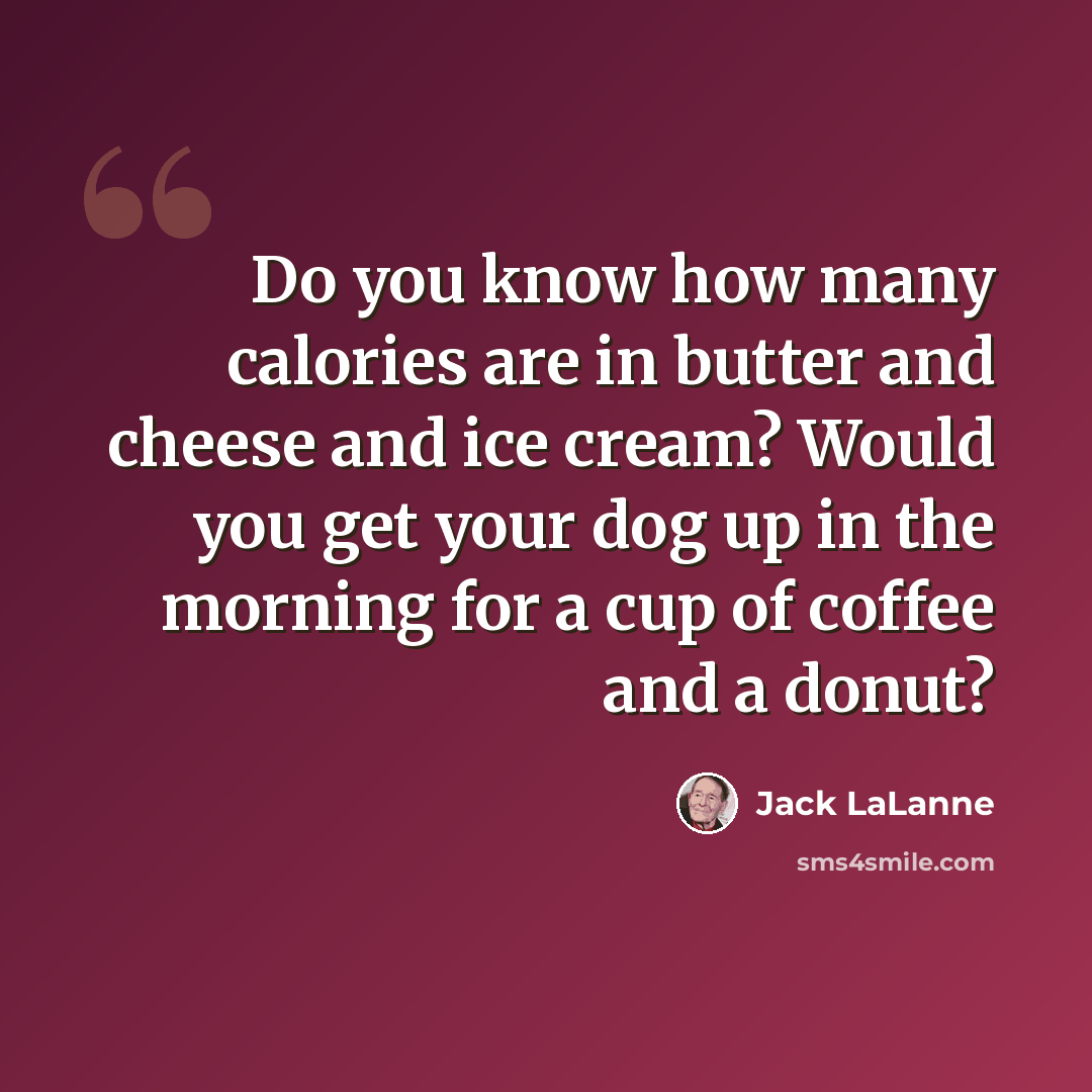 “Do you know how many calories are in butter and cheese and ice cream? Would you get your dog up in the morning for a cup of coffee and a donut?” quote by Jack LaLanne