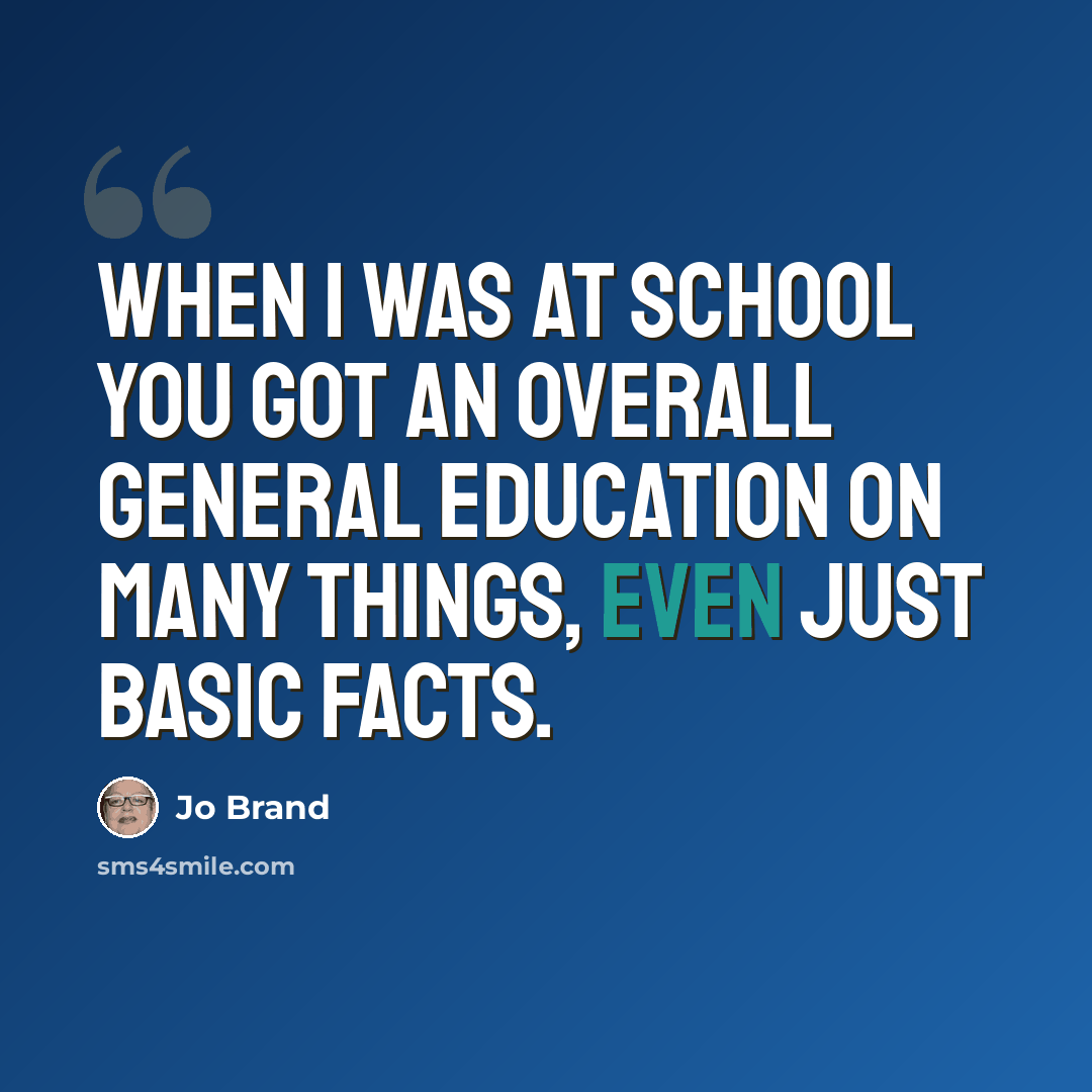 “When I was at school you got an overall general education on many things, even just basic facts.” quote by Jo Brand