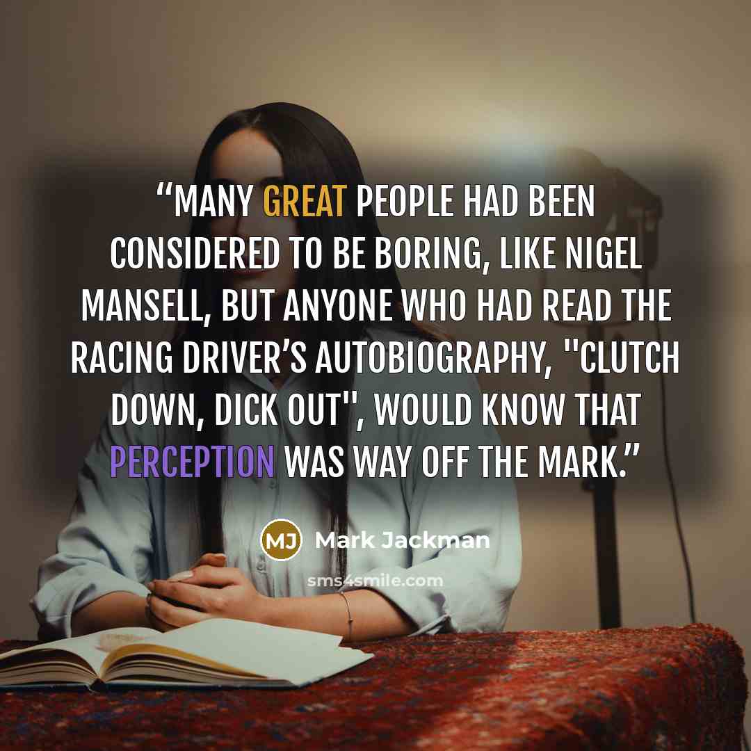 “Many great people had been considered to be boring, like Nigel Mansell, but anyone who had read the racing driver’s autobiography, "Clutch Down, Dick Out", would know that perception was way off the mark.” quote by Mark Jackman