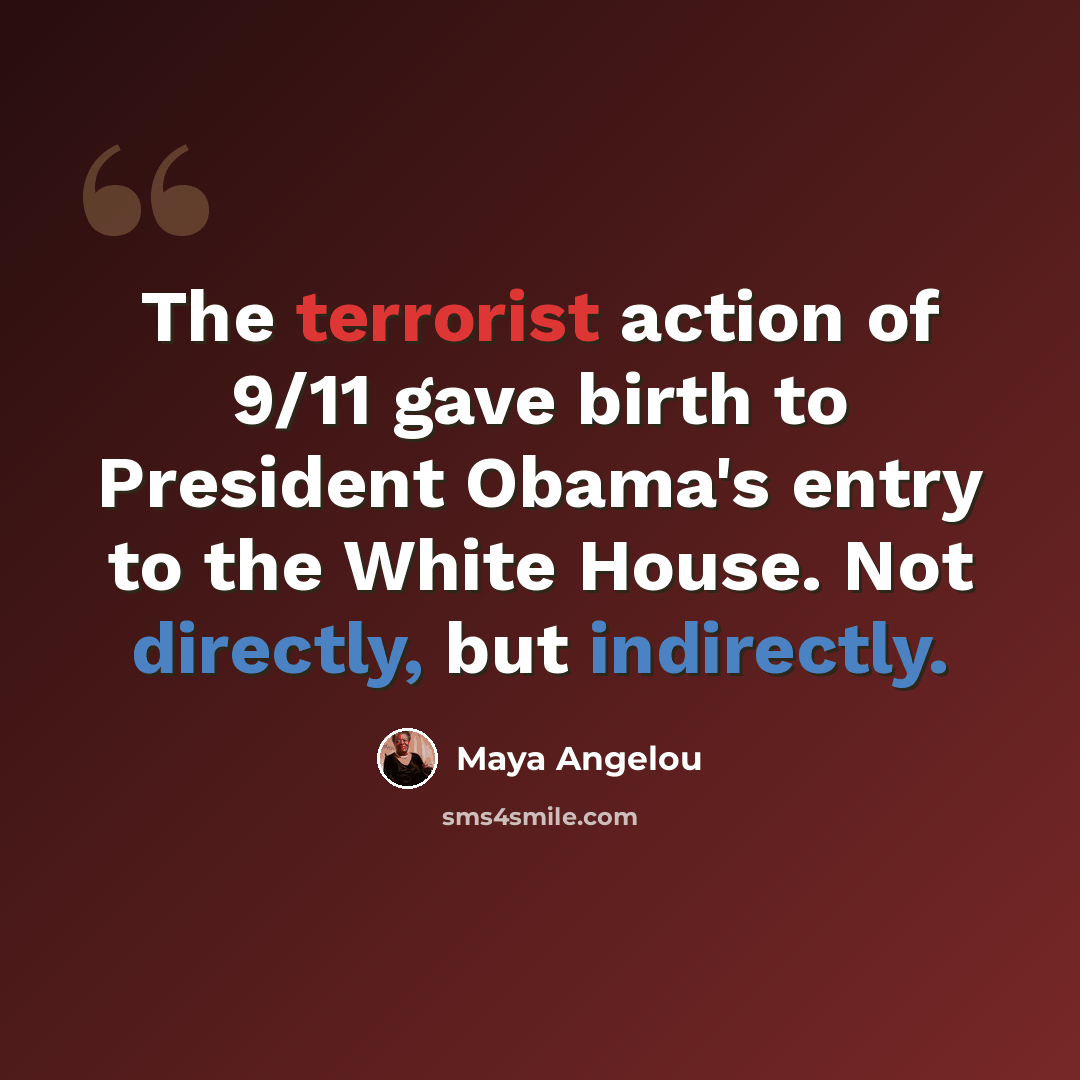 “The terrorist action of 9/11 gave birth to President Obama's entry to the White House. Not directly, but indirectly.” quote by Maya Angelou