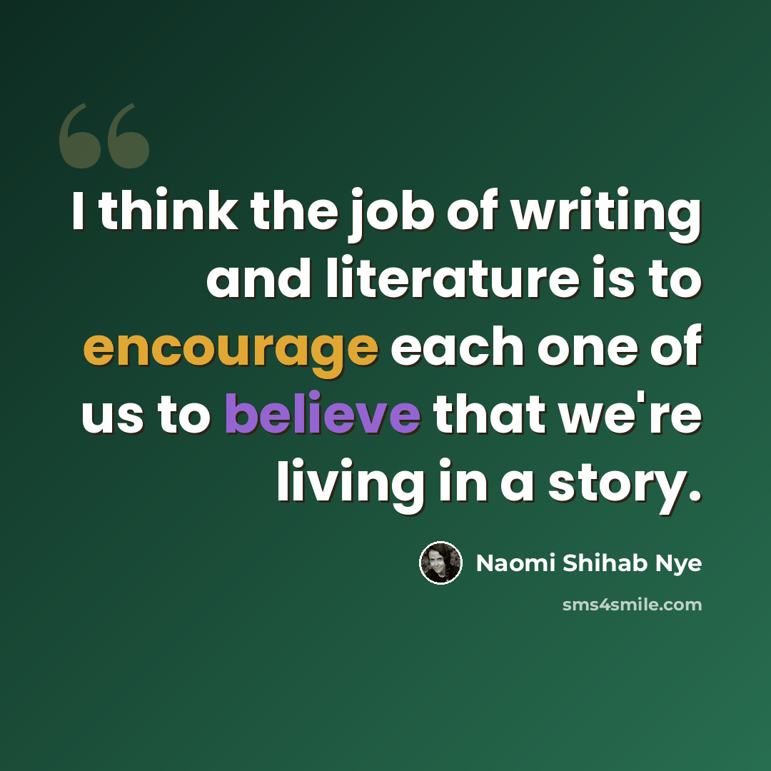 “I think the job of writing and literature is to encourage each one of us to believe that we're living in a story.” quote by Naomi Shihab Nye
