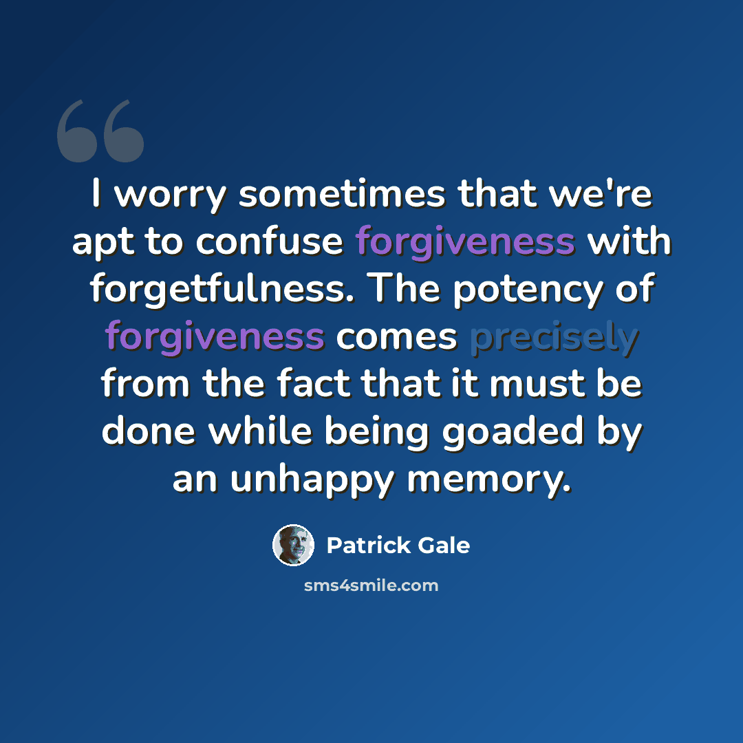 “I worry sometimes that we're apt to confuse forgiveness with forgetfulness. The potency of forgiveness comes precisely from the fact that it must be done while being goaded by an unhappy memory.” quote by Patrick Gale