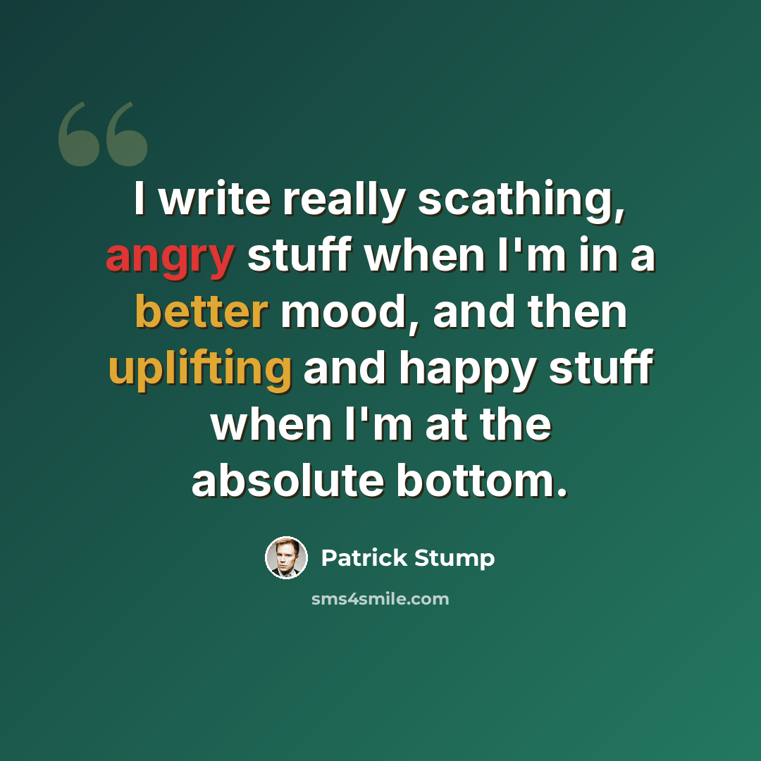 “I write really scathing, angry stuff when I'm in a better mood, and then uplifting and happy stuff when I'm at the absolute bottom.” quote by Patrick Stump