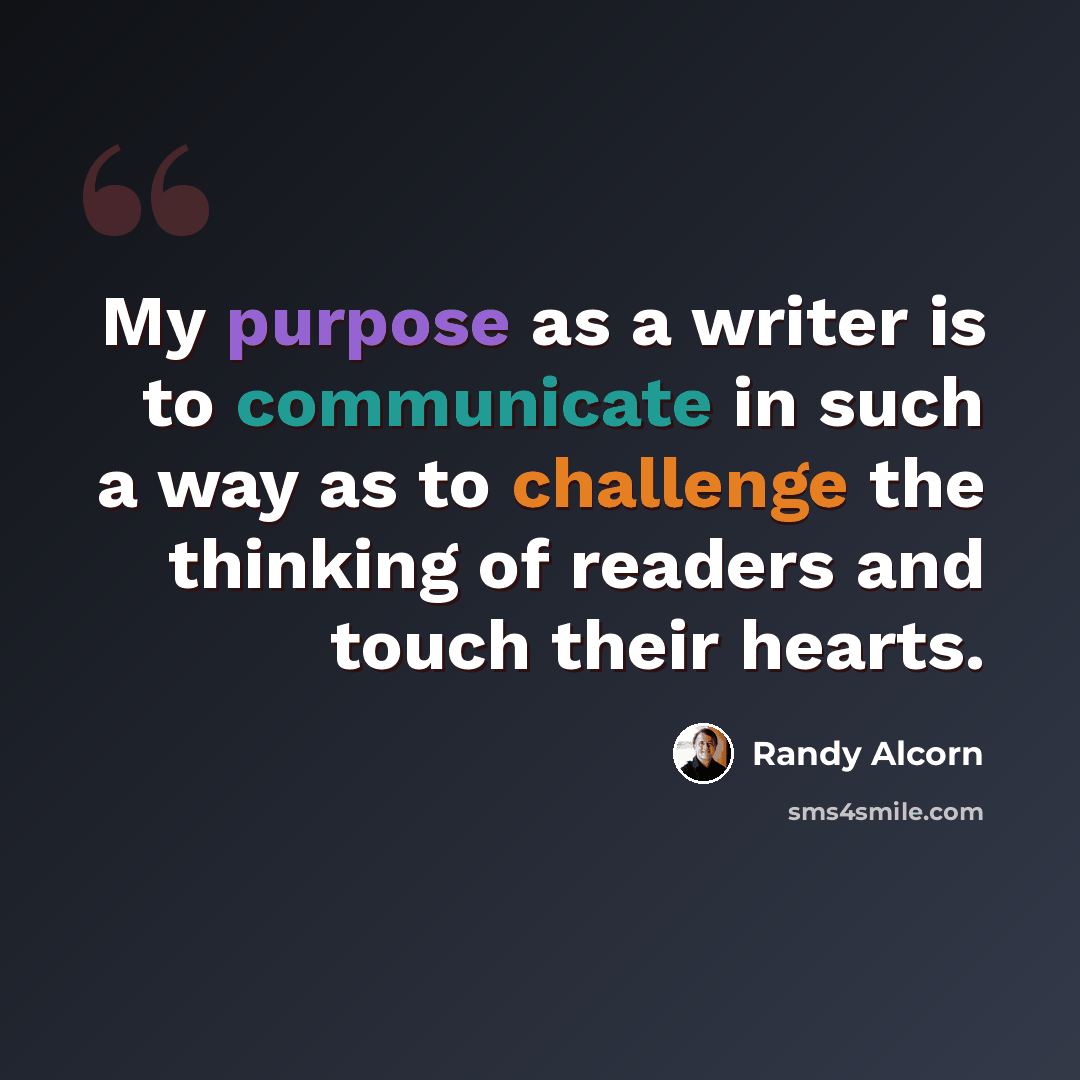 “My purpose as a writer is to communicate in such a way as to challenge the thinking of readers and touch their hearts.” quote by Randy Alcorn