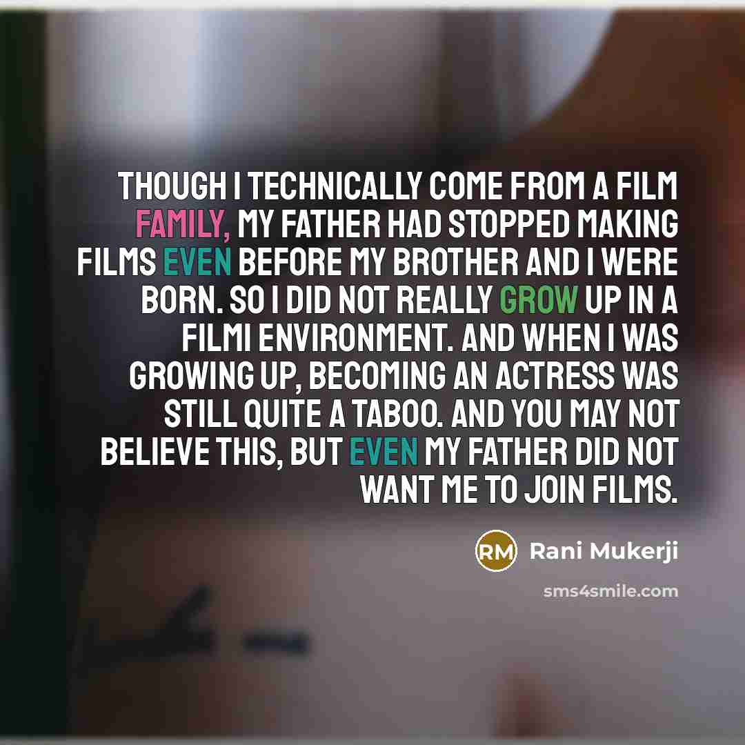 “Though I technically come from a film family, my father had stopped making films even before my brother and I were born. So I did not really grow up in a filmi environment. And when I was growing up, becoming an actress was still quite a taboo. And you may not believe this, but even my father did…” quote by Rani Mukerji