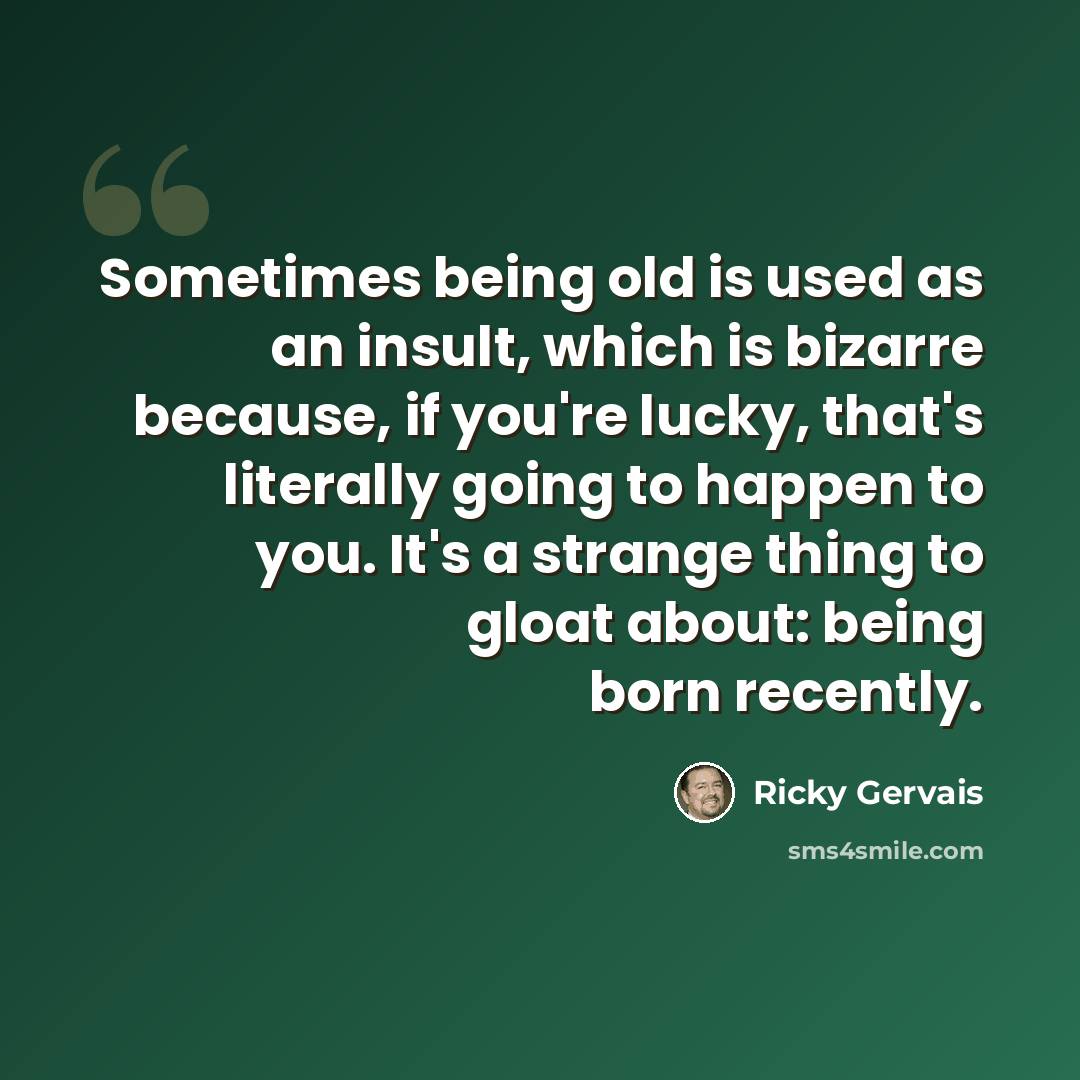 “Sometimes being old is used as an insult, which is bizarre because, if you're lucky, that's literally going to happen to you. It's a strange thing to gloat about: being born recently.” quote by Ricky Gervais