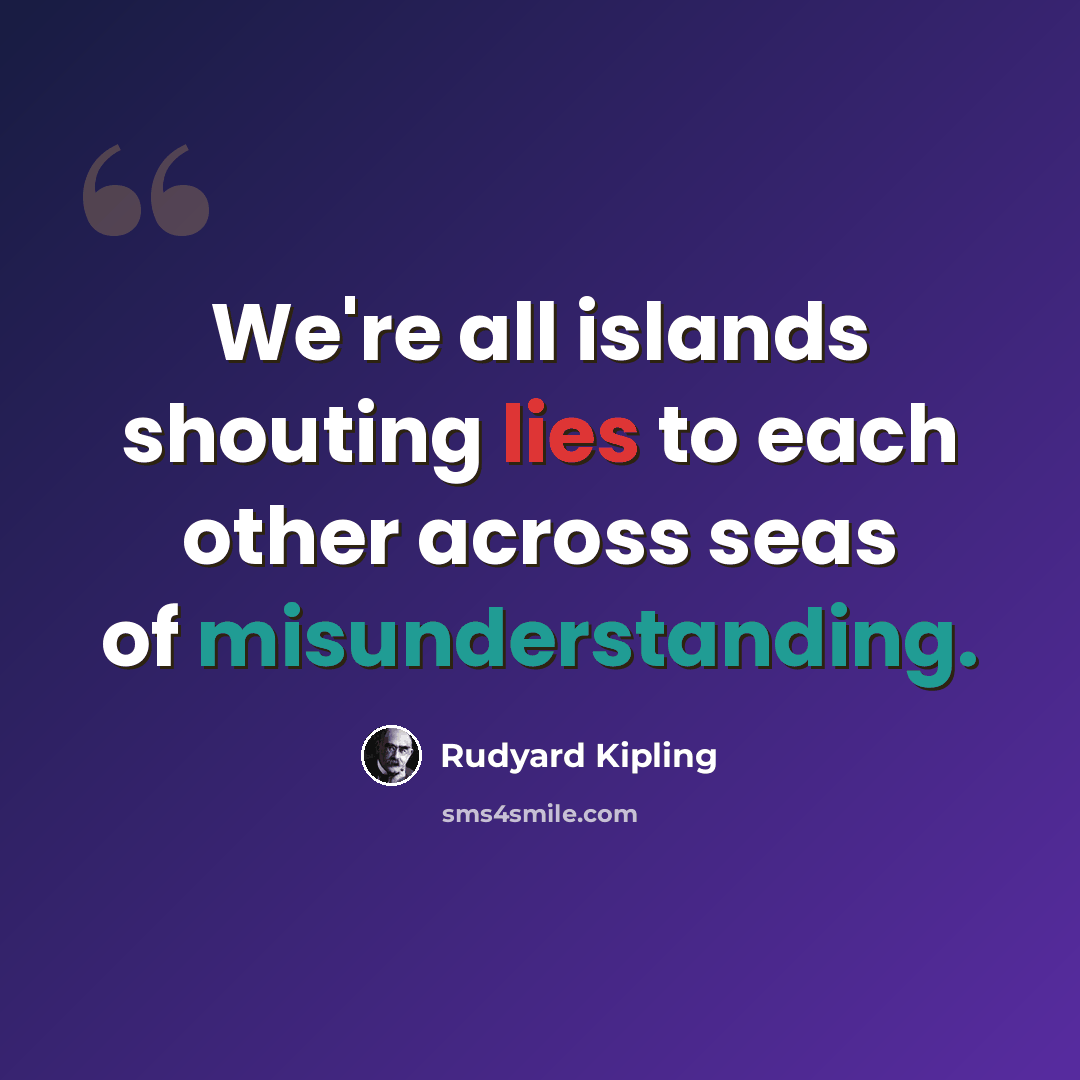 “We're all islands shouting lies to each other across seas of misunderstanding.” quote by Rudyard Kipling