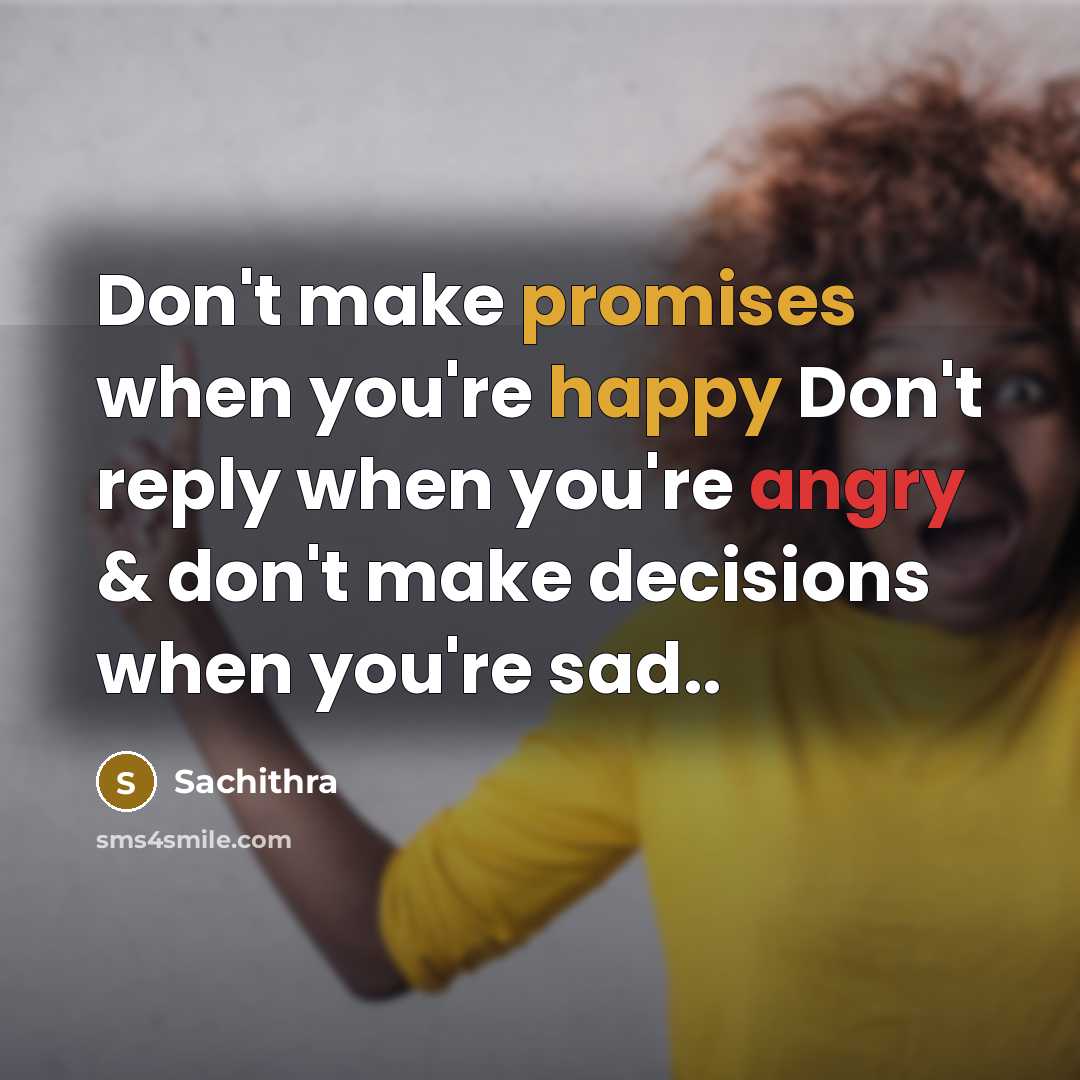 “Don't make promises when you're happy Don't reply when you're angry & don't make decisions when you're sad..” quote by Sachithra