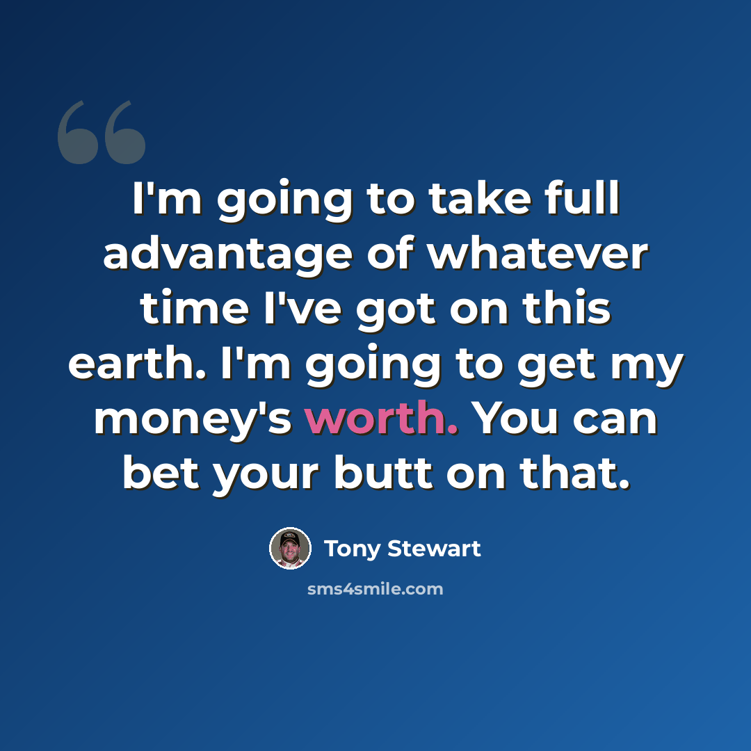 “I'm going to take full advantage of whatever time I've got on this earth. I'm going to get my money's worth. You can bet your butt on that.” quote by Tony Stewart