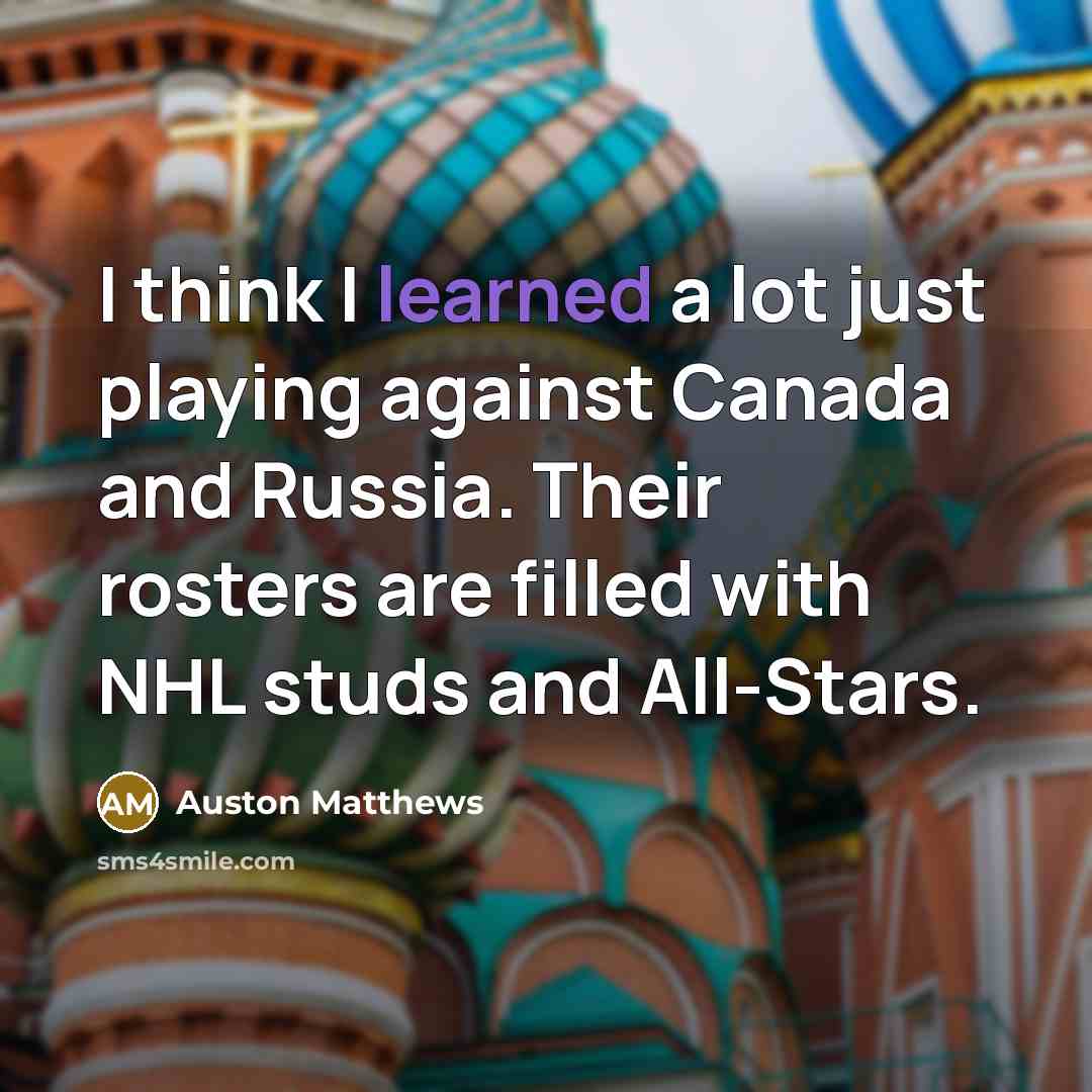“I think I learned a lot just playing against Canada and Russia. Their rosters are filled with NHL studs and All-Stars.” quote by Auston Matthews