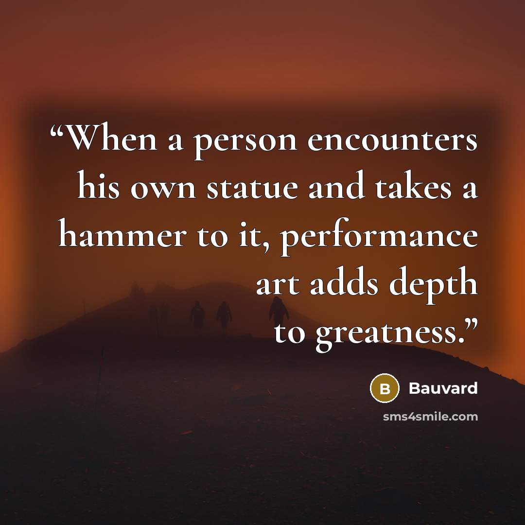 “When a person encounters his own statue and takes a hammer to it, performance art adds depth to greatness.” quote by Bauvard