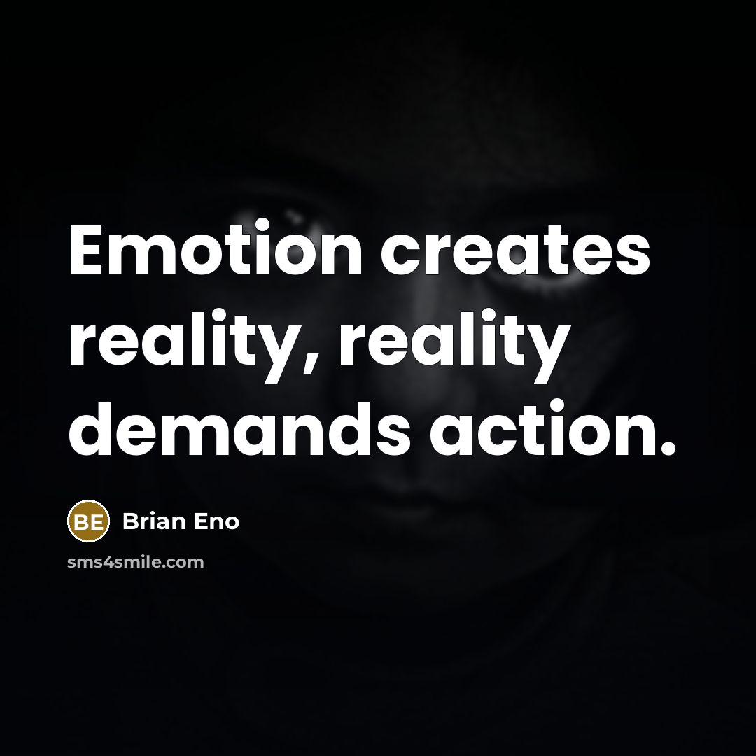 “Emotion creates reality, reality demands action.” quote by Brian Eno
