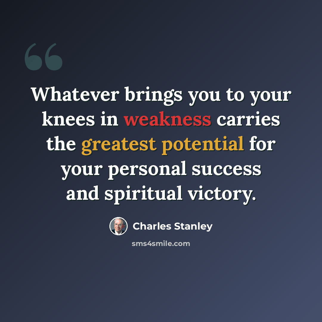 “Whatever brings you to your knees in weakness carries the greatest potential for your personal success and spiritual victory.” quote by Charles Stanley