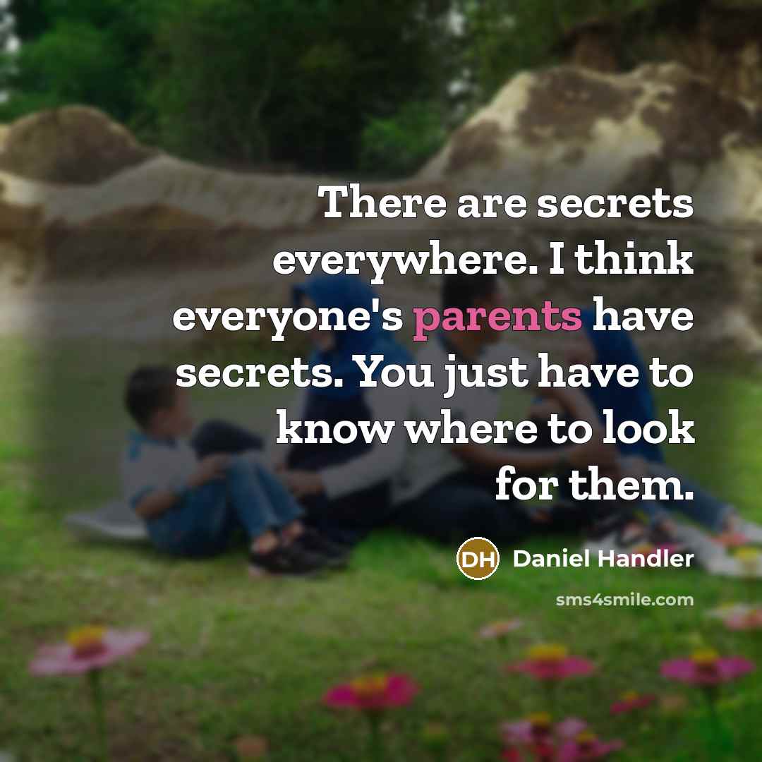 “There are secrets everywhere. I think everyone's parents have secrets. You just have to know where to look for them.” quote by Daniel Handler
