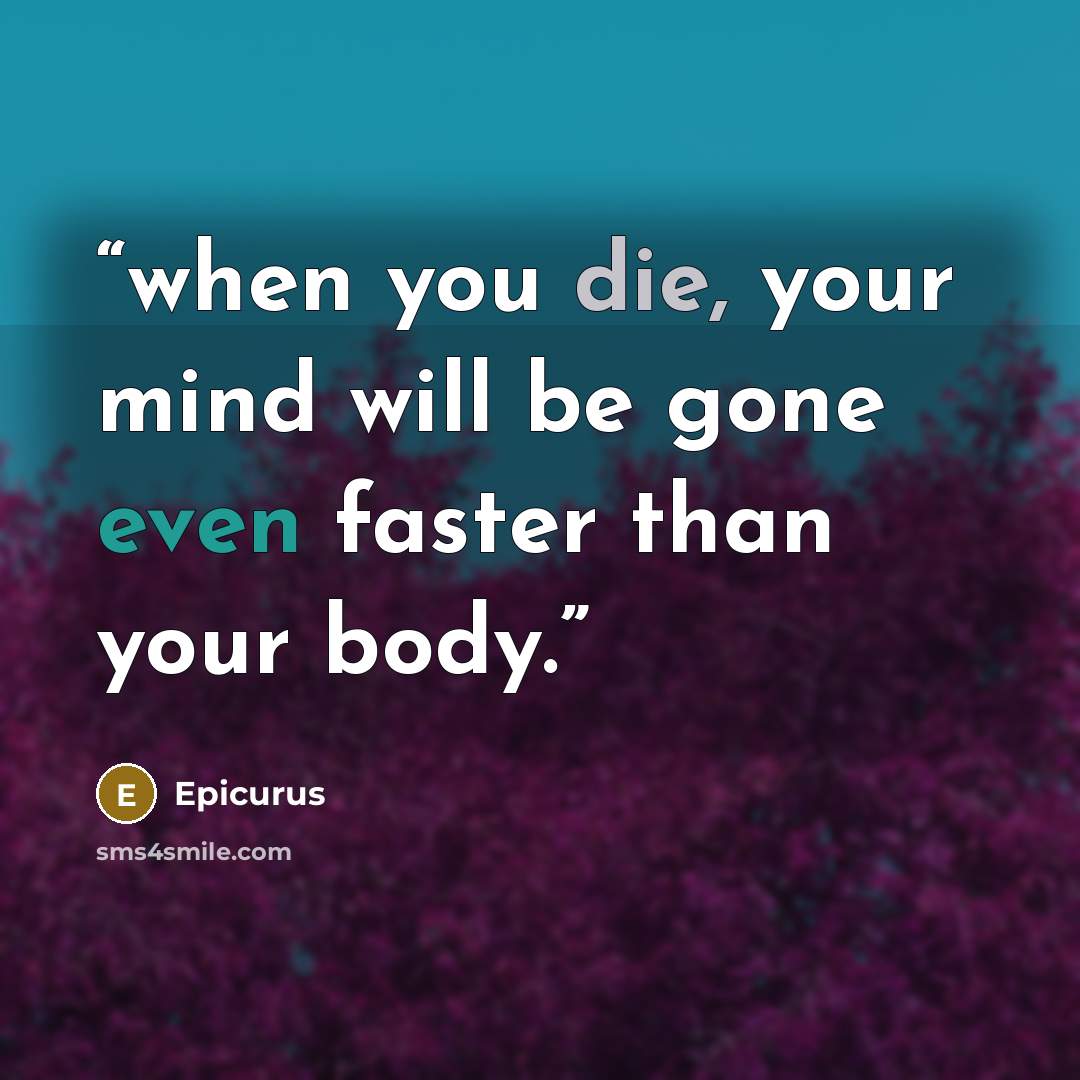 “when you die, your mind will be gone even faster than your body.” quote by Epicurus