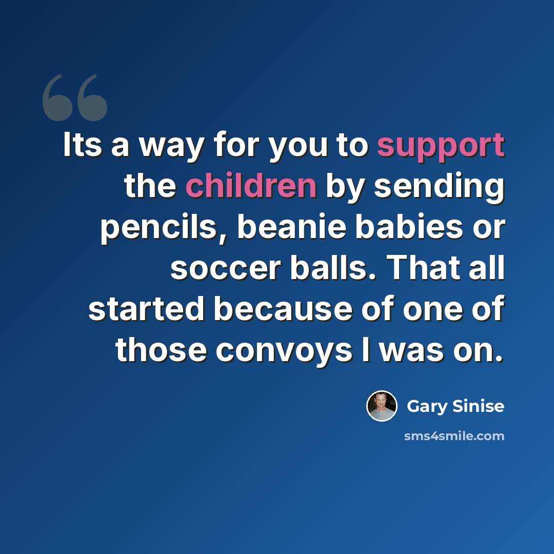 “Its a way for you to support the children by sending pencils, beanie babies or soccer balls. That all started because of one of those convoys I was on.” quote by Gary Sinise