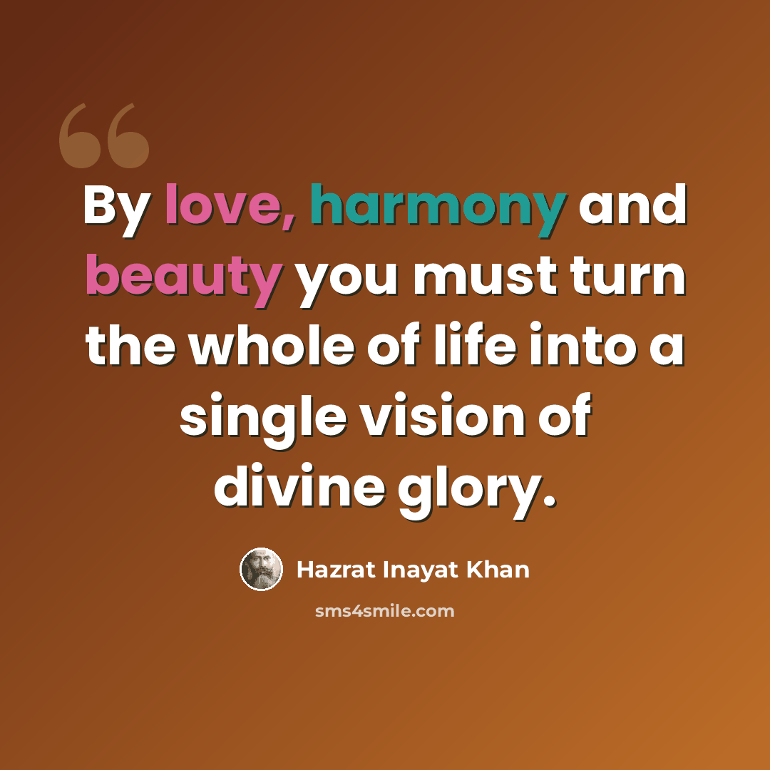 “By love, harmony and beauty you must turn the whole of life into a single vision of divine glory.” quote by Hazrat Inayat Khan